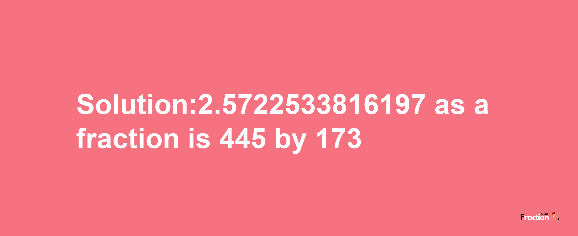 Solution:2.5722533816197 as a fraction is 445/173