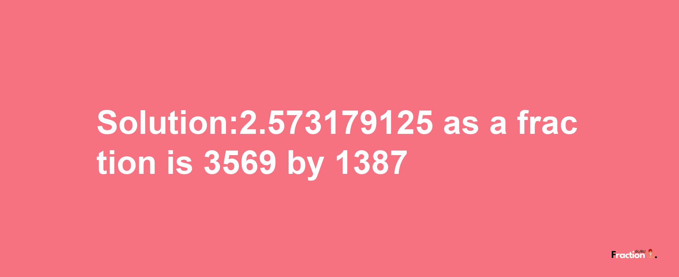 Solution:2.573179125 as a fraction is 3569/1387