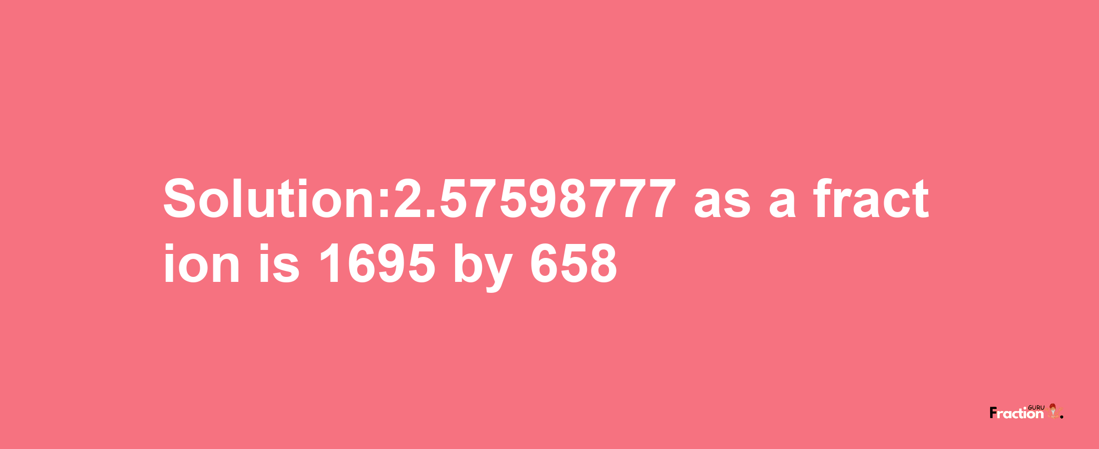 Solution:2.57598777 as a fraction is 1695/658