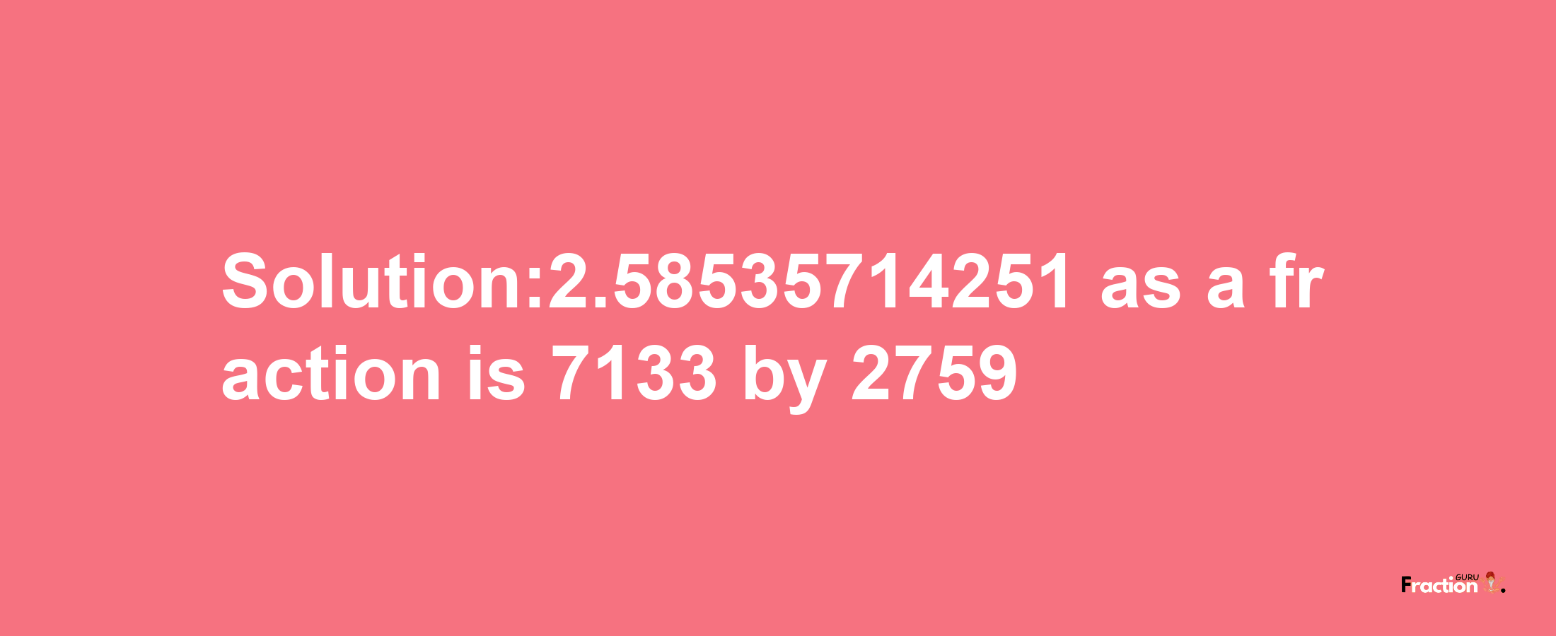 Solution:2.58535714251 as a fraction is 7133/2759