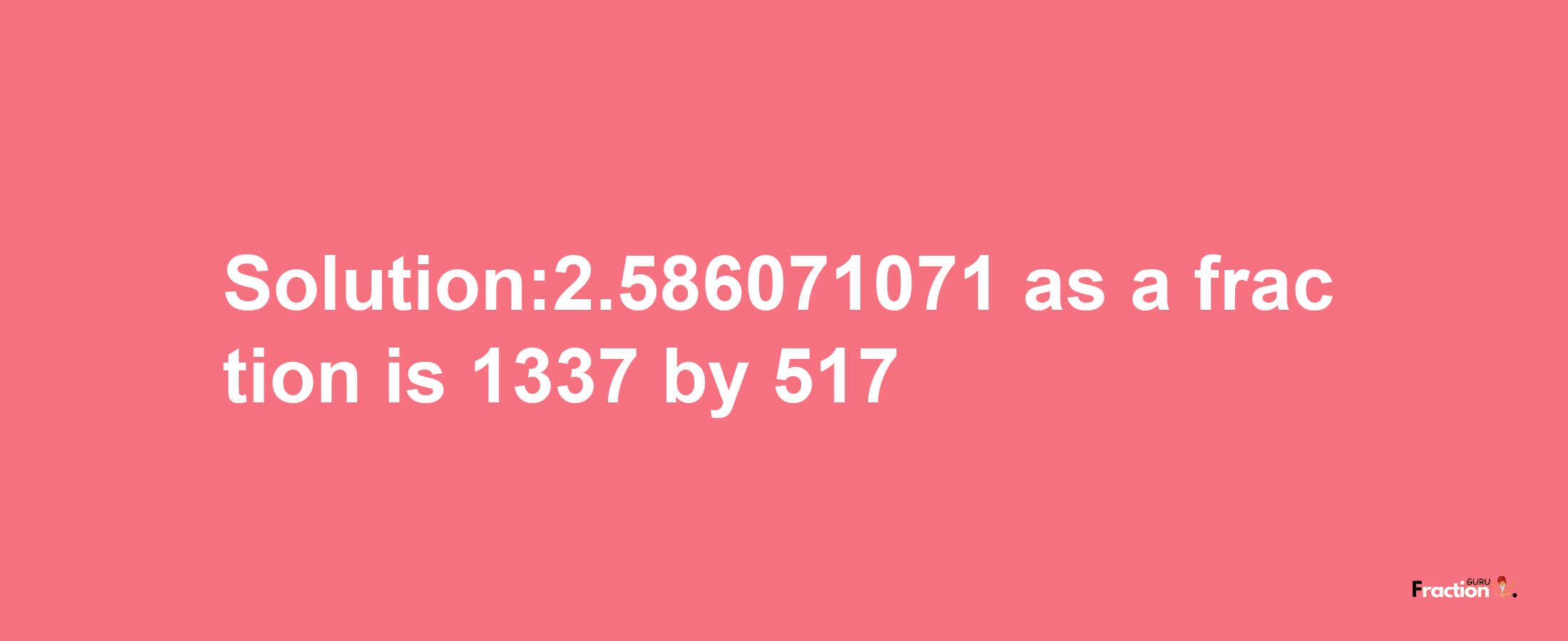 Solution:2.586071071 as a fraction is 1337/517