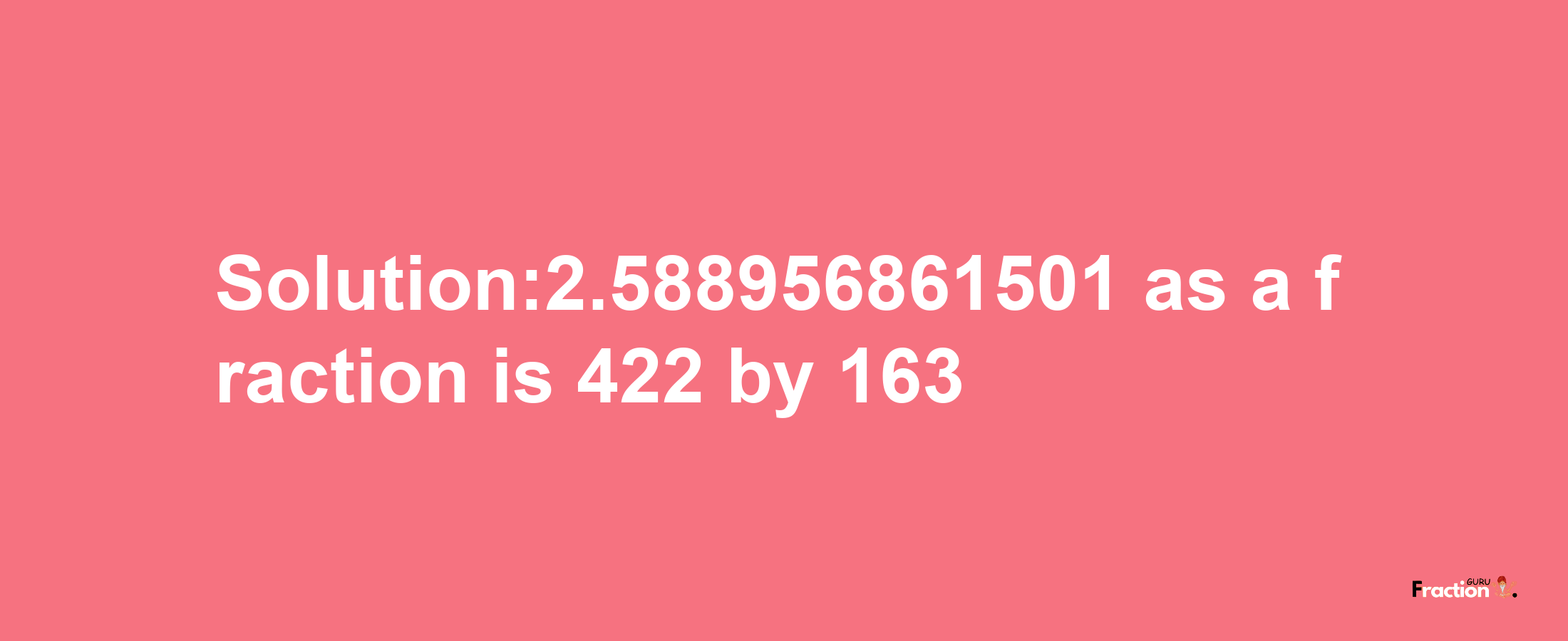 Solution:2.588956861501 as a fraction is 422/163