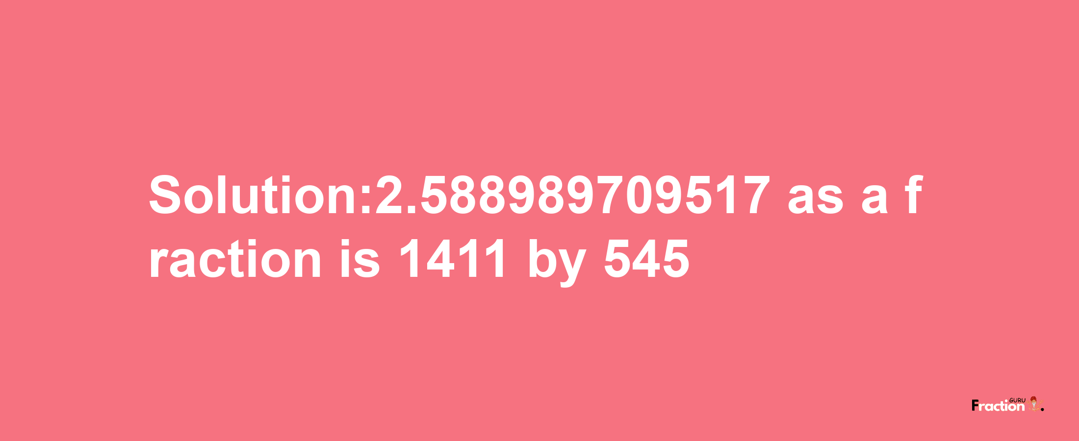 Solution:2.588989709517 as a fraction is 1411/545