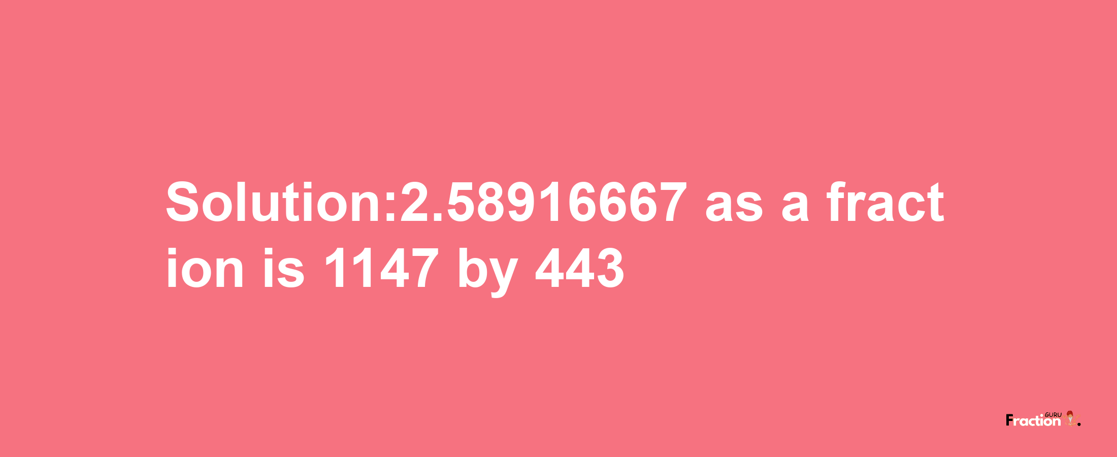 Solution:2.58916667 as a fraction is 1147/443