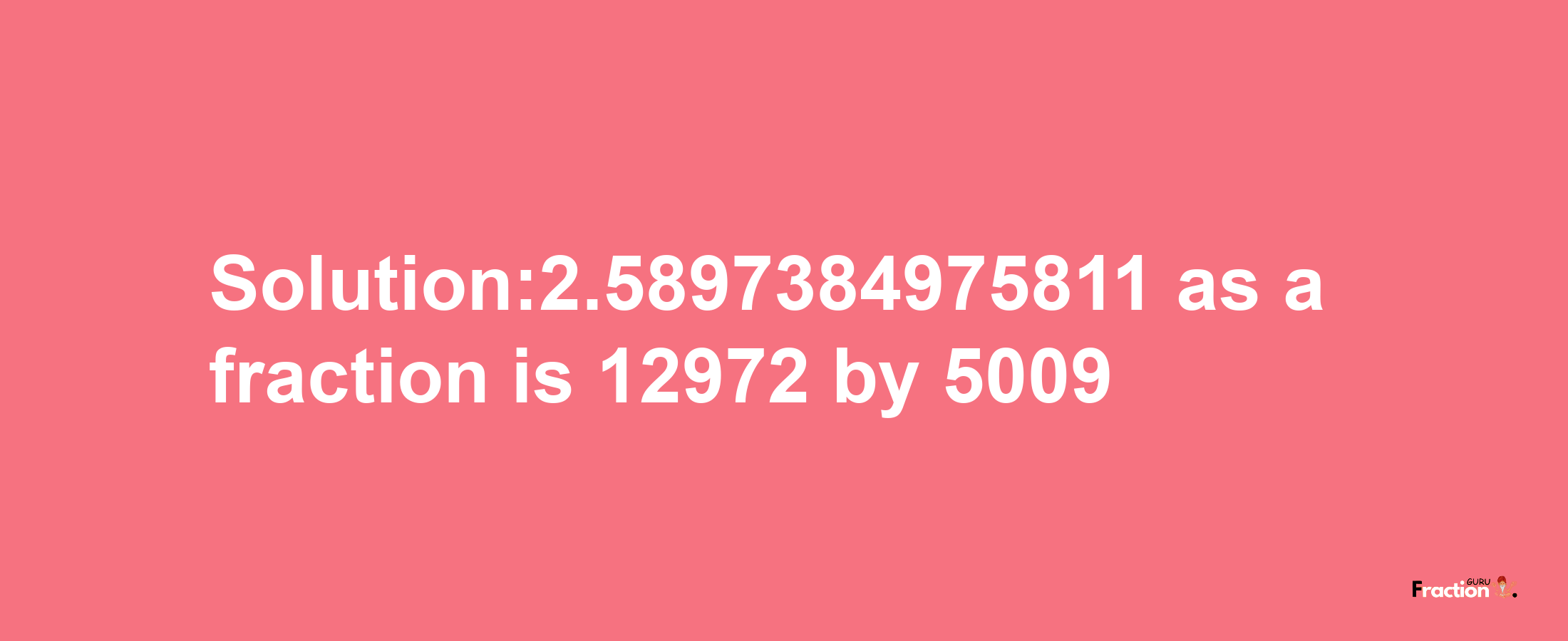 Solution:2.5897384975811 as a fraction is 12972/5009