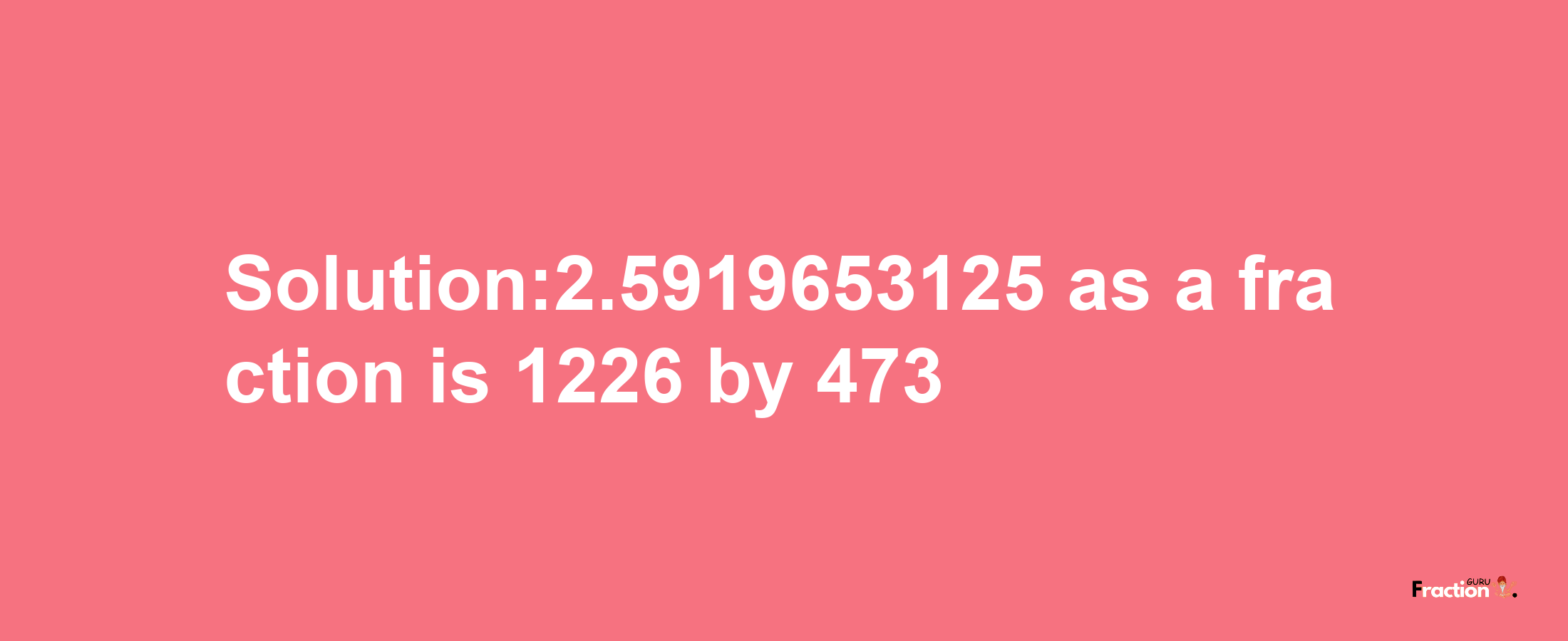 Solution:2.5919653125 as a fraction is 1226/473