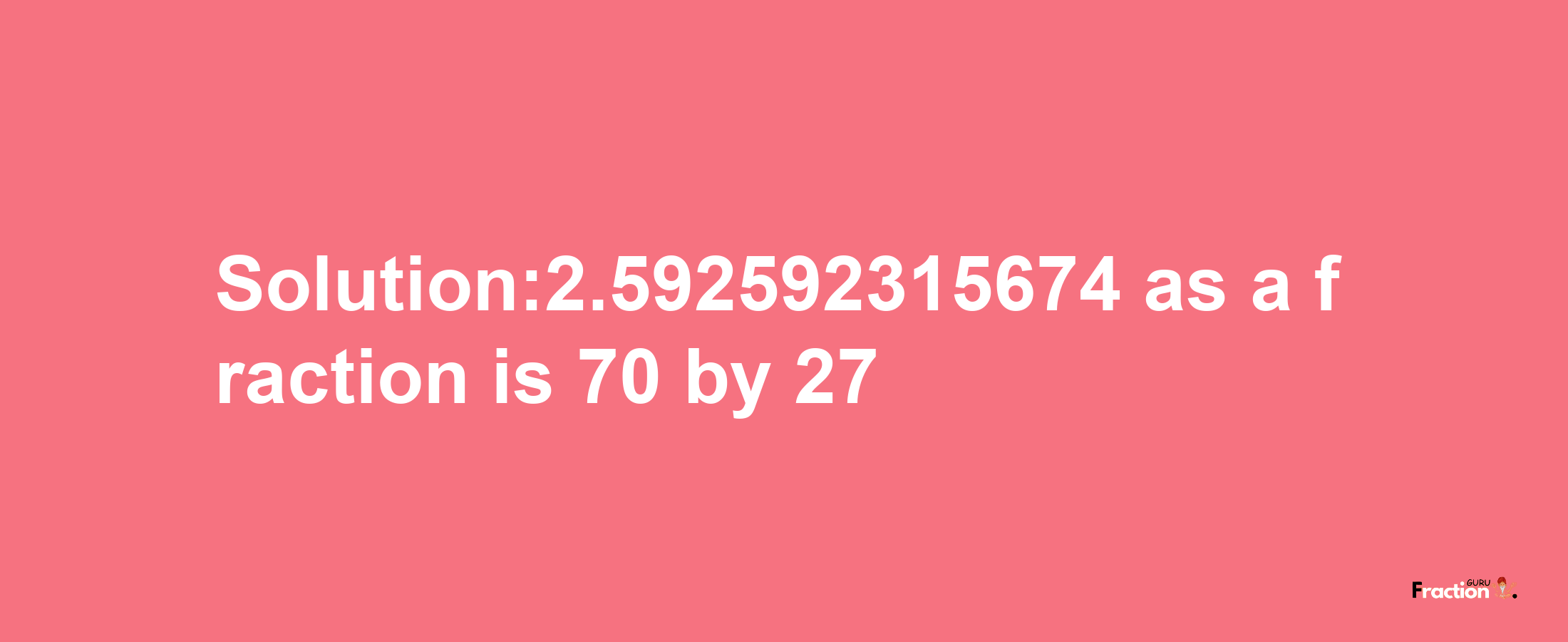 Solution:2.592592315674 as a fraction is 70/27