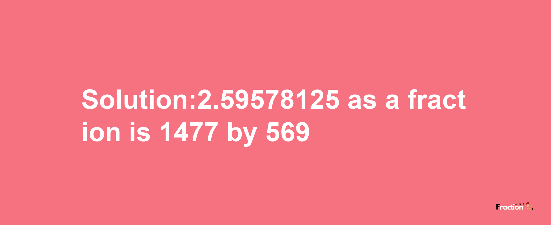 Solution:2.59578125 as a fraction is 1477/569