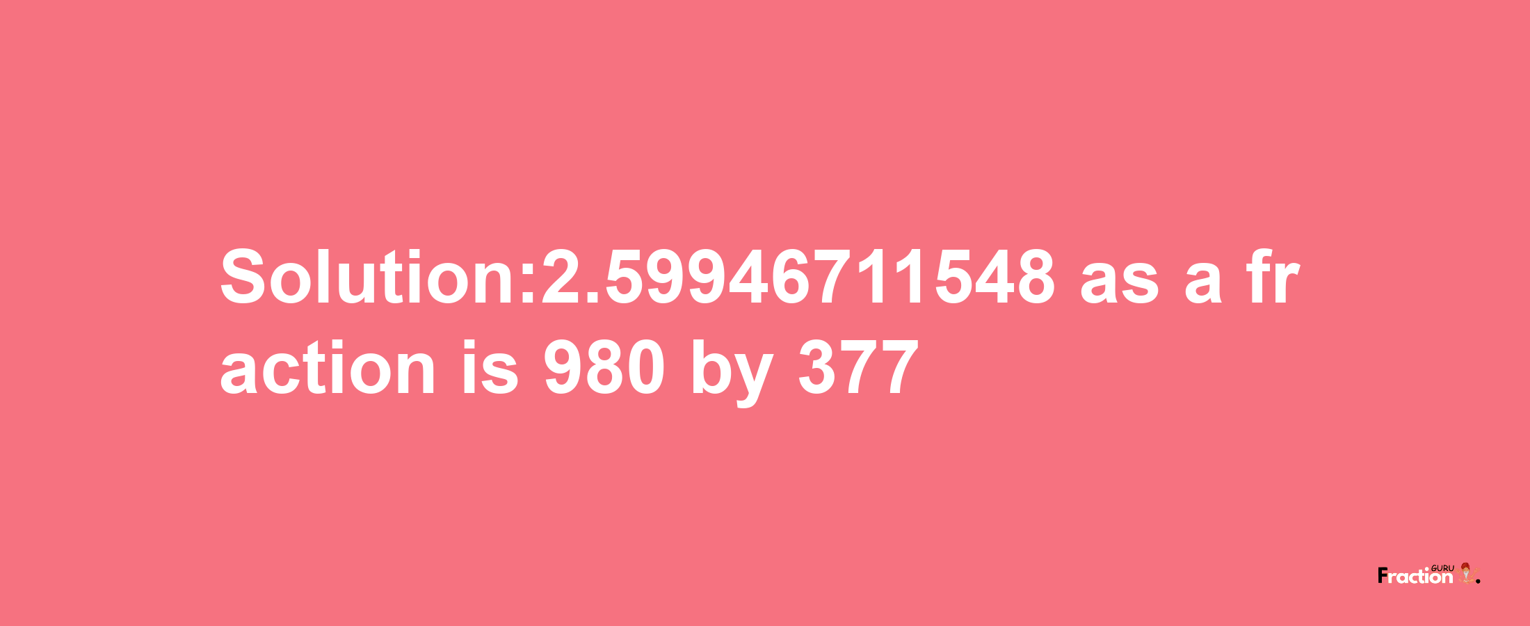 Solution:2.59946711548 as a fraction is 980/377