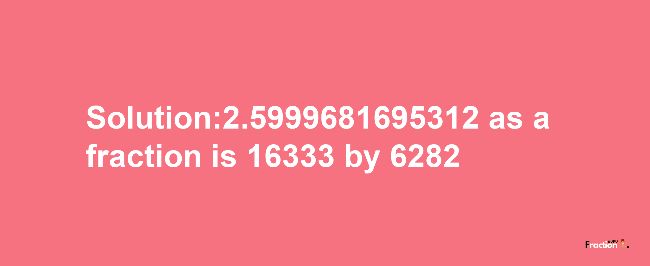 Solution:2.5999681695312 as a fraction is 16333/6282