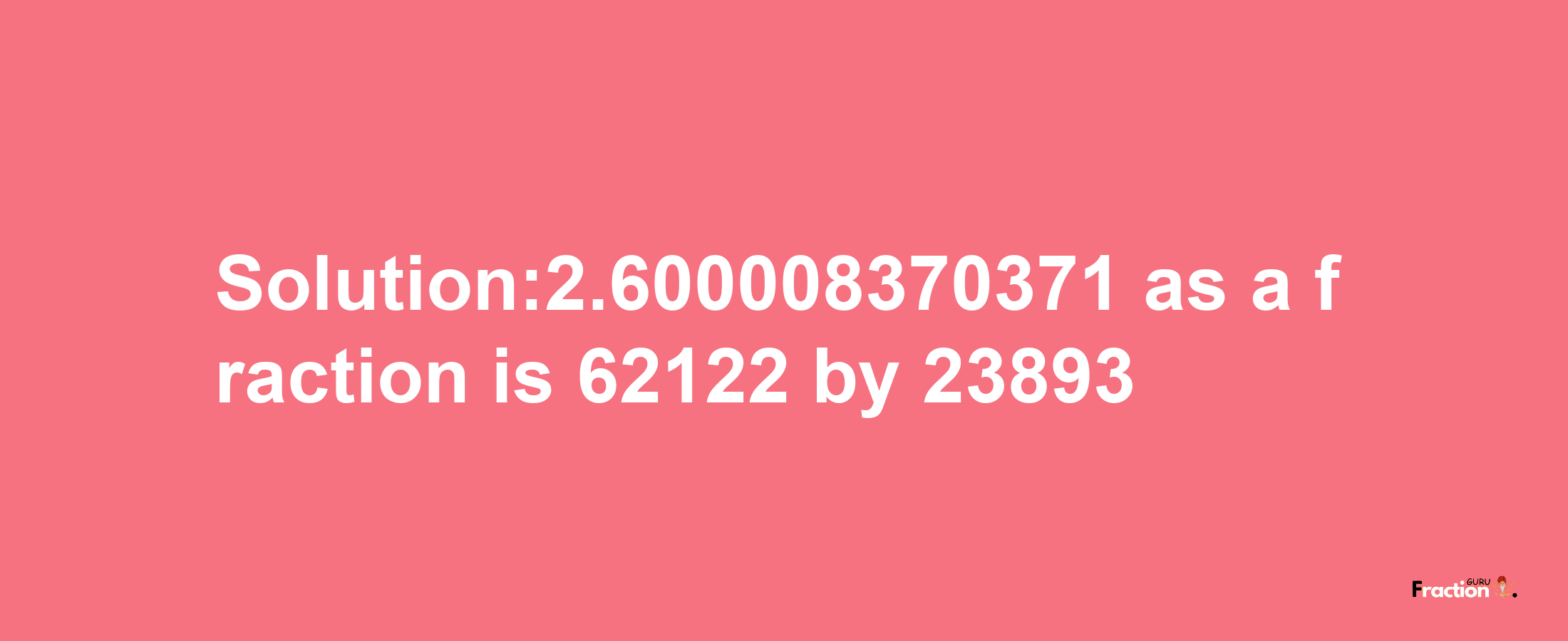 Solution:2.600008370371 as a fraction is 62122/23893