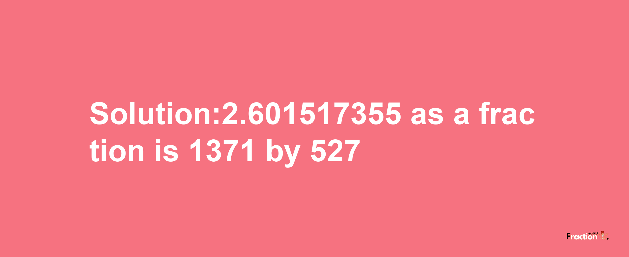 Solution:2.601517355 as a fraction is 1371/527