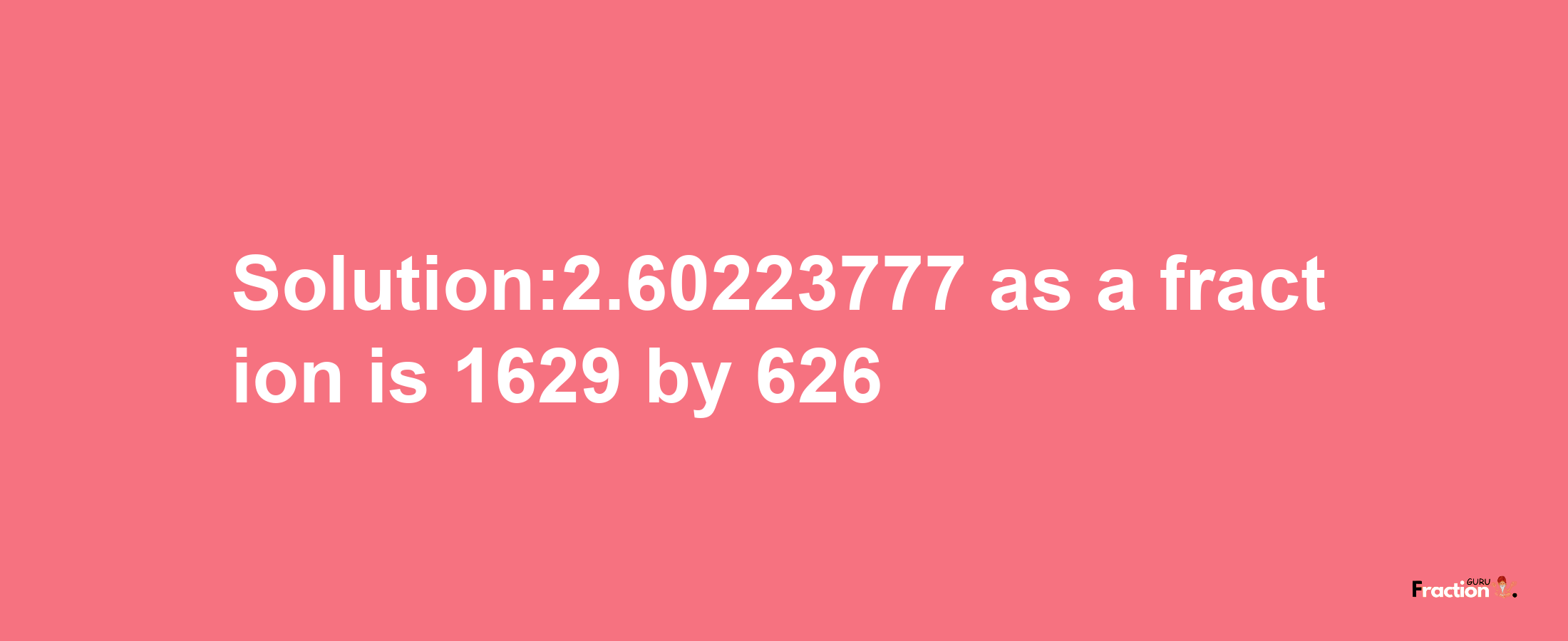 Solution:2.60223777 as a fraction is 1629/626