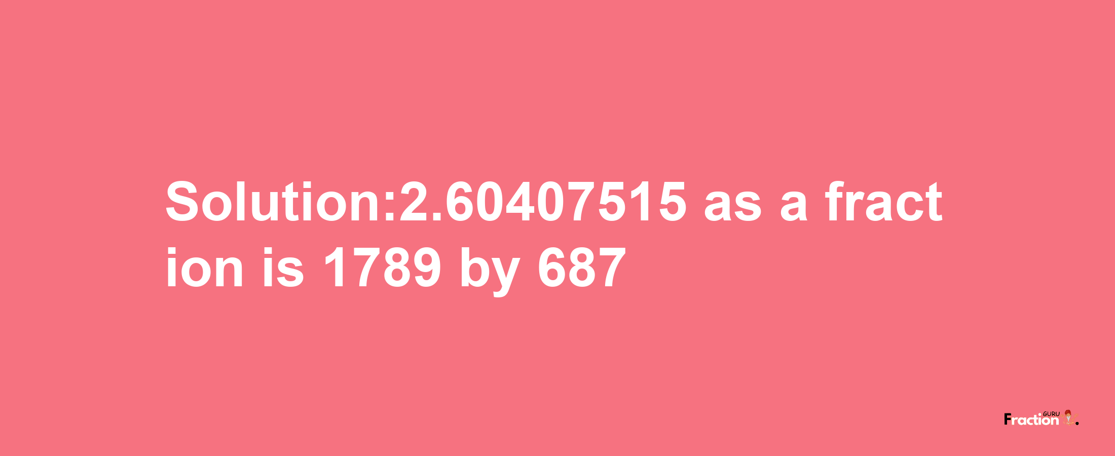 Solution:2.60407515 as a fraction is 1789/687