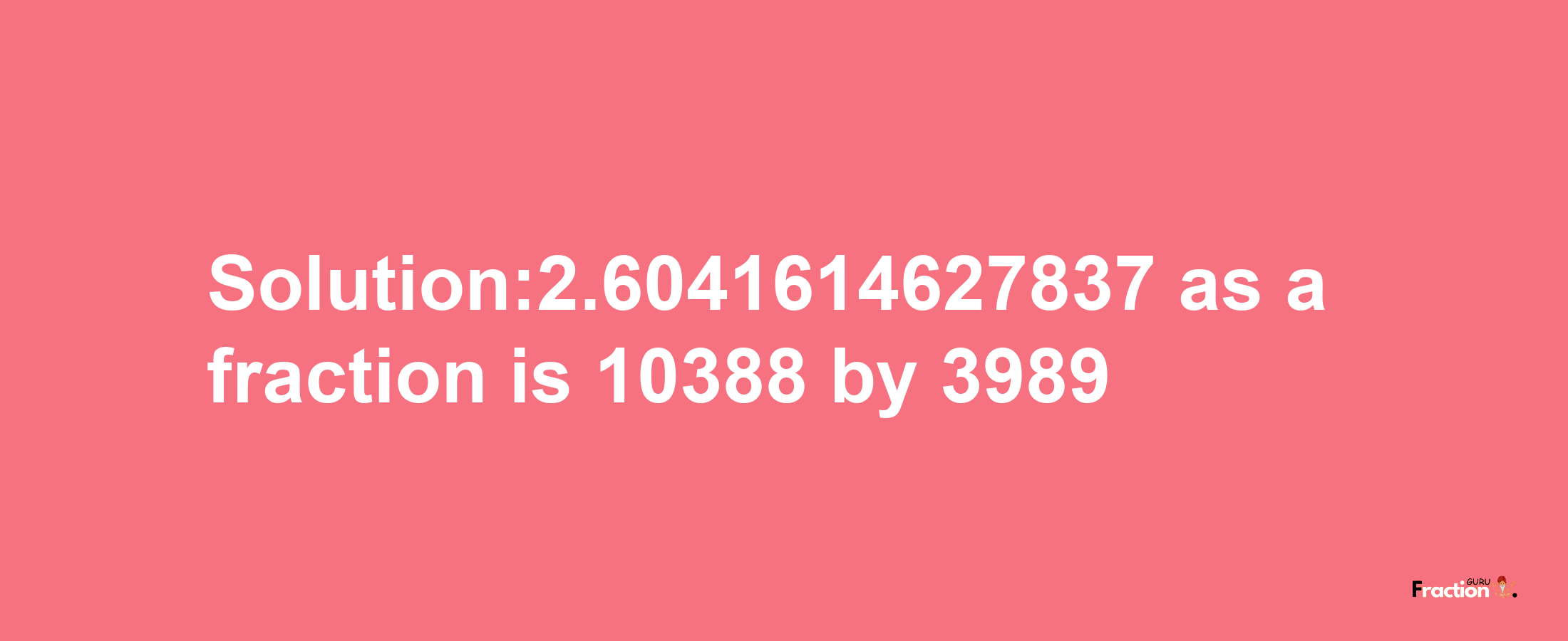 Solution:2.6041614627837 as a fraction is 10388/3989