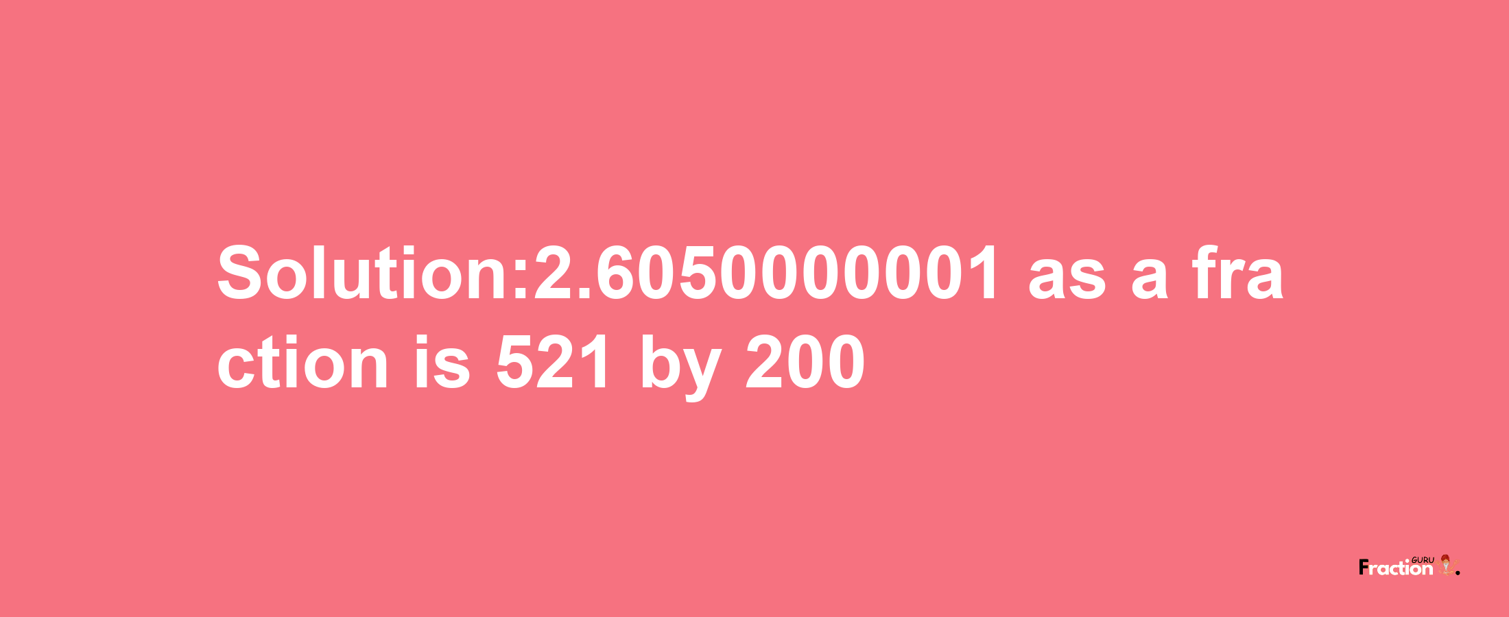 Solution:2.6050000001 as a fraction is 521/200