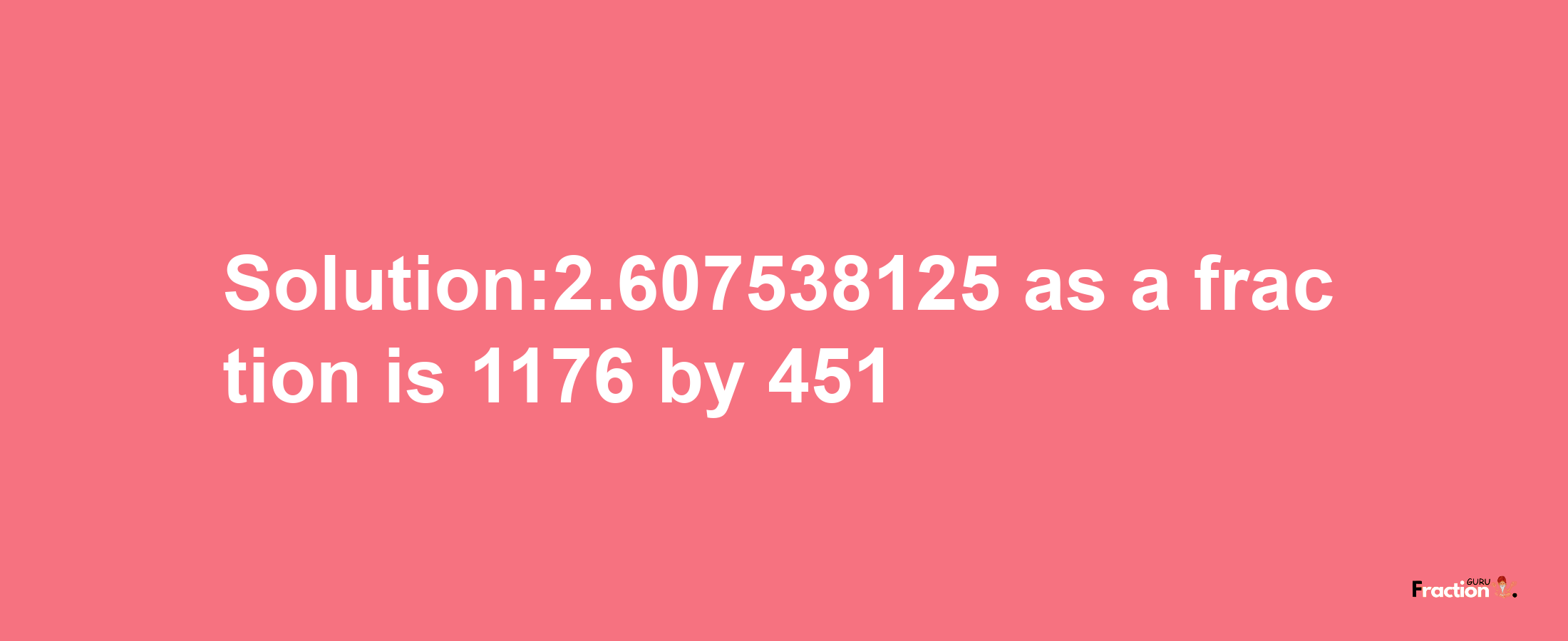 Solution:2.607538125 as a fraction is 1176/451