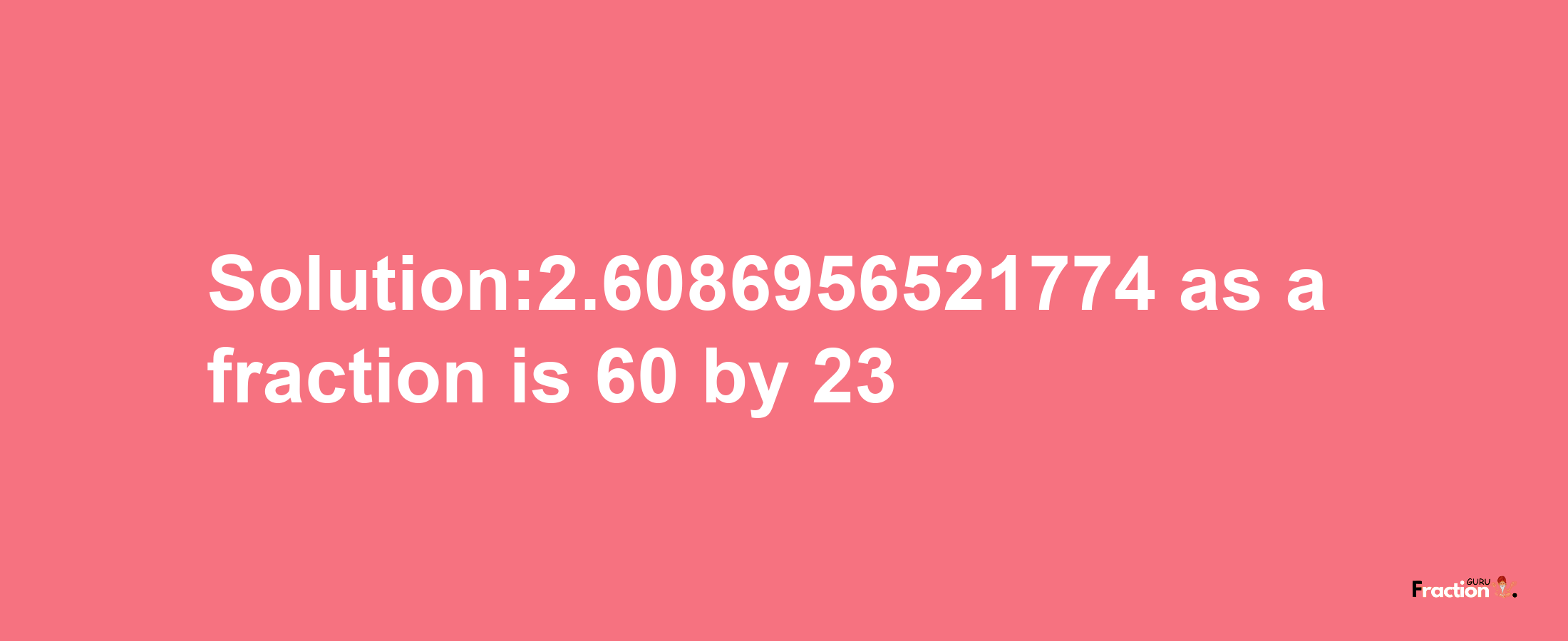 Solution:2.6086956521774 as a fraction is 60/23