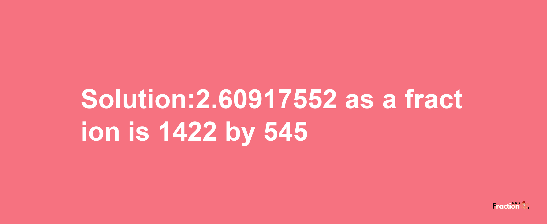 Solution:2.60917552 as a fraction is 1422/545