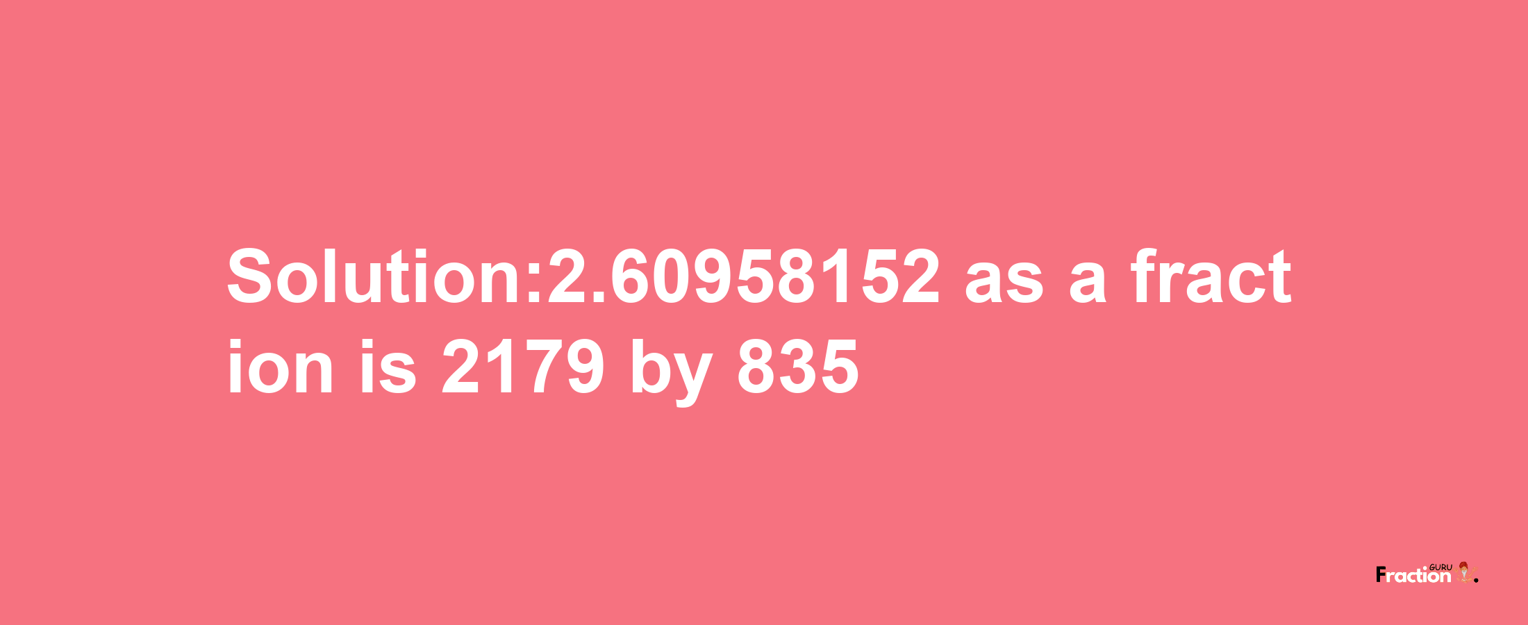 Solution:2.60958152 as a fraction is 2179/835