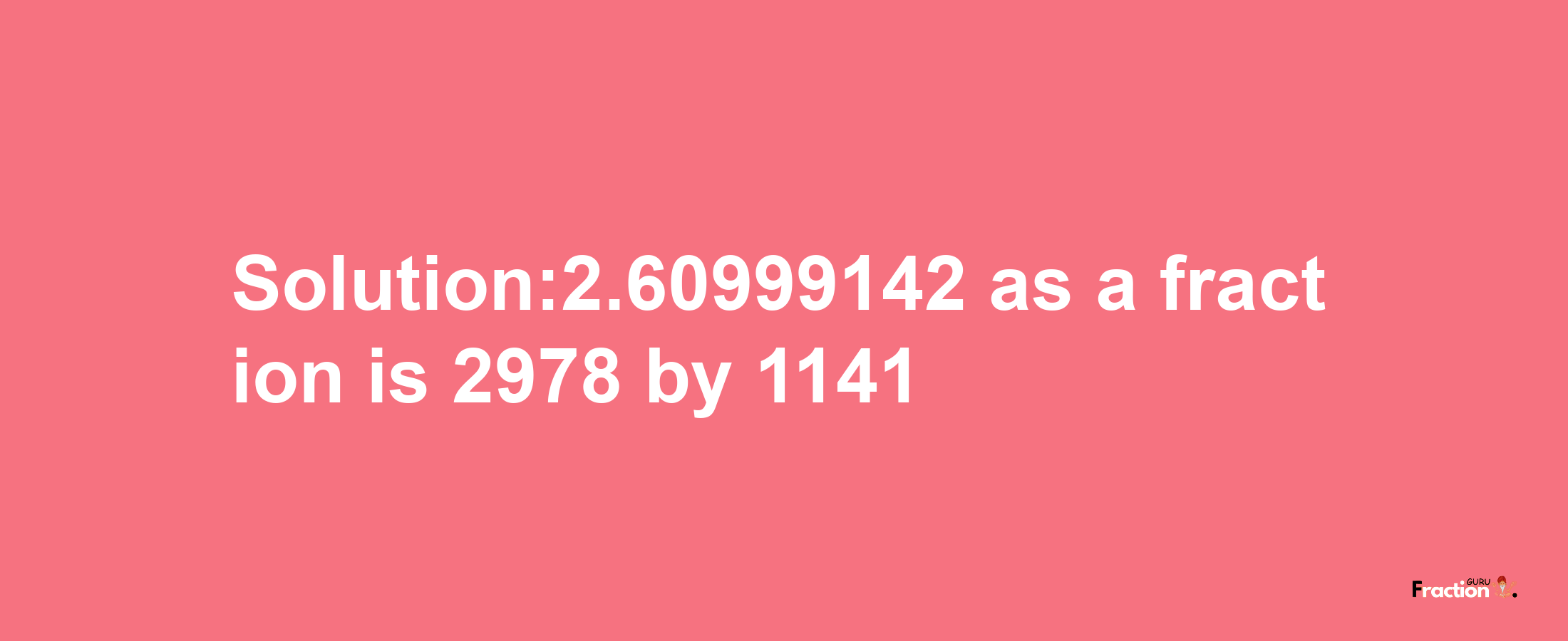 Solution:2.60999142 as a fraction is 2978/1141