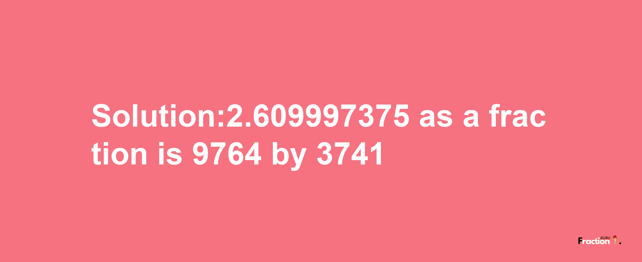 Solution:2.609997375 as a fraction is 9764/3741