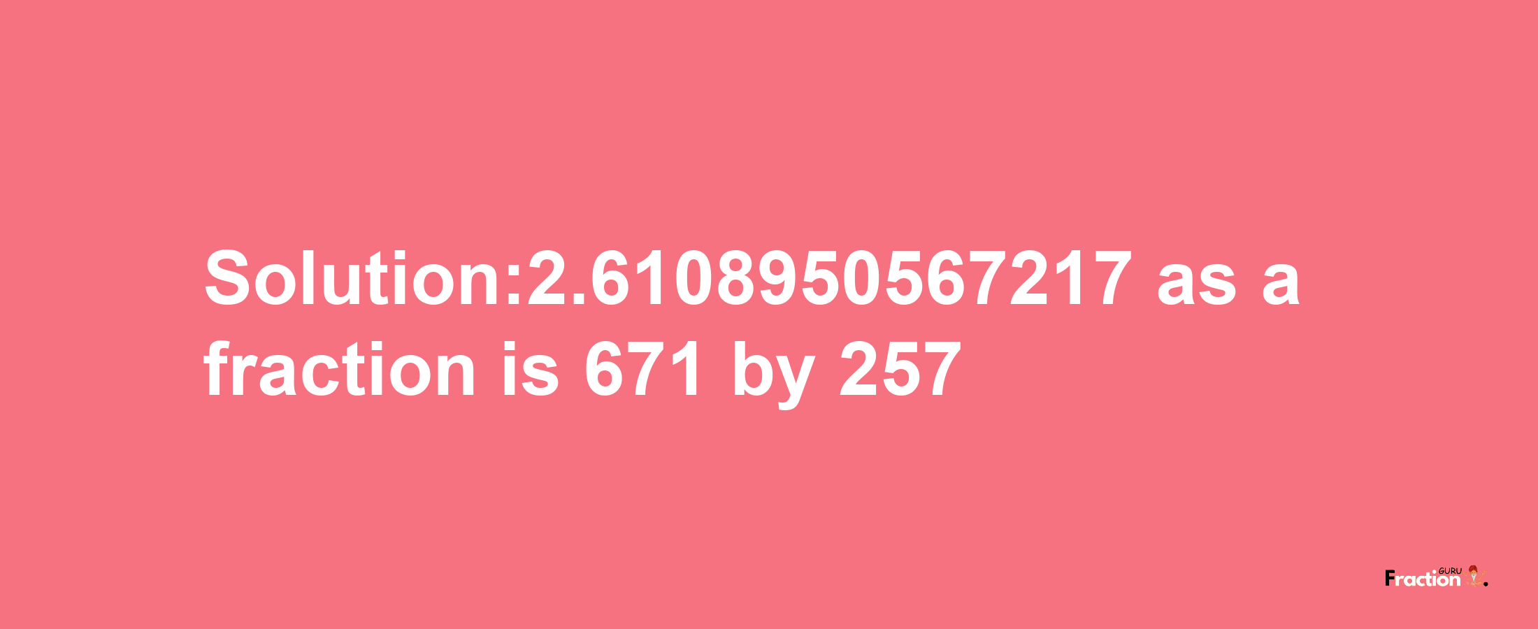 Solution:2.6108950567217 as a fraction is 671/257