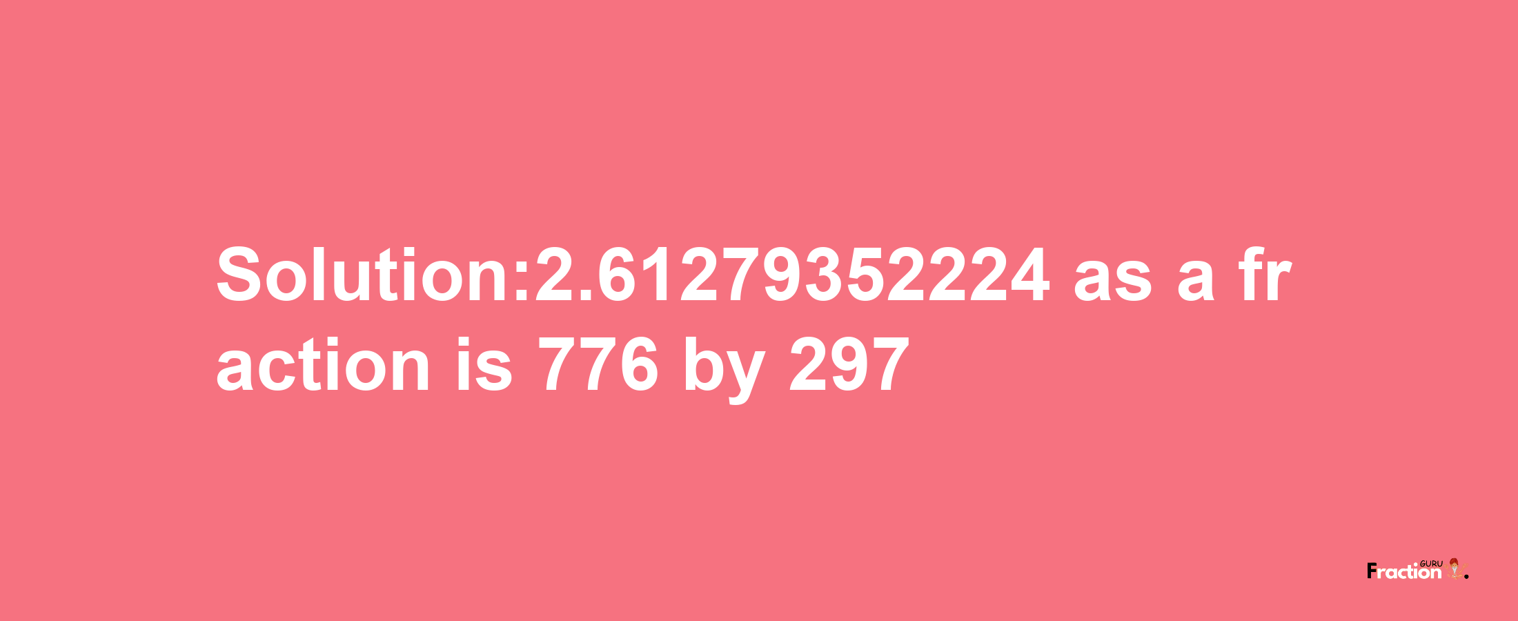 Solution:2.61279352224 as a fraction is 776/297