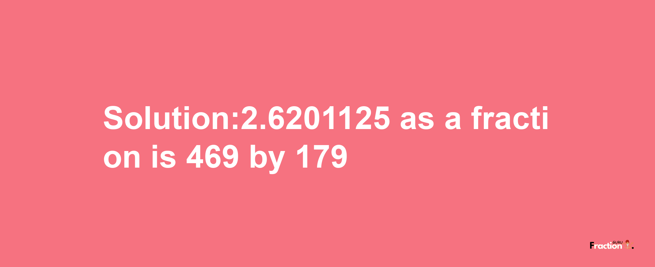 Solution:2.6201125 as a fraction is 469/179