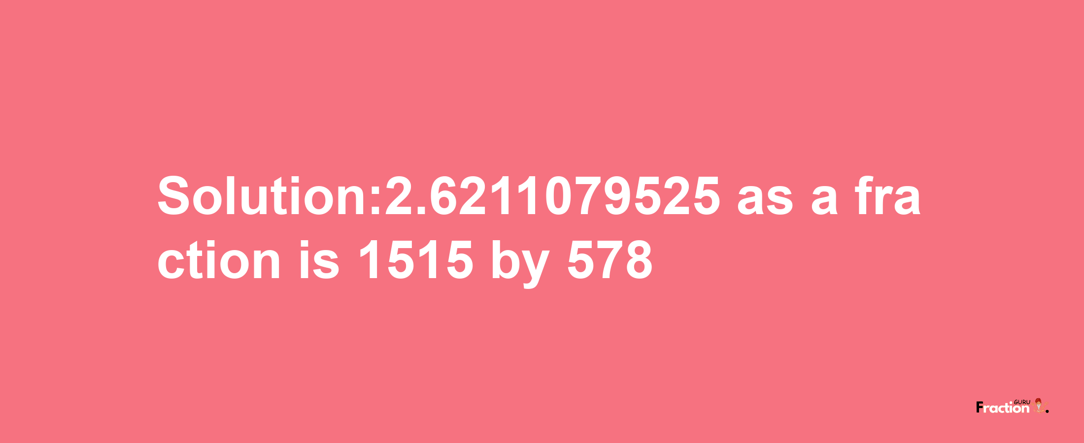 Solution:2.6211079525 as a fraction is 1515/578