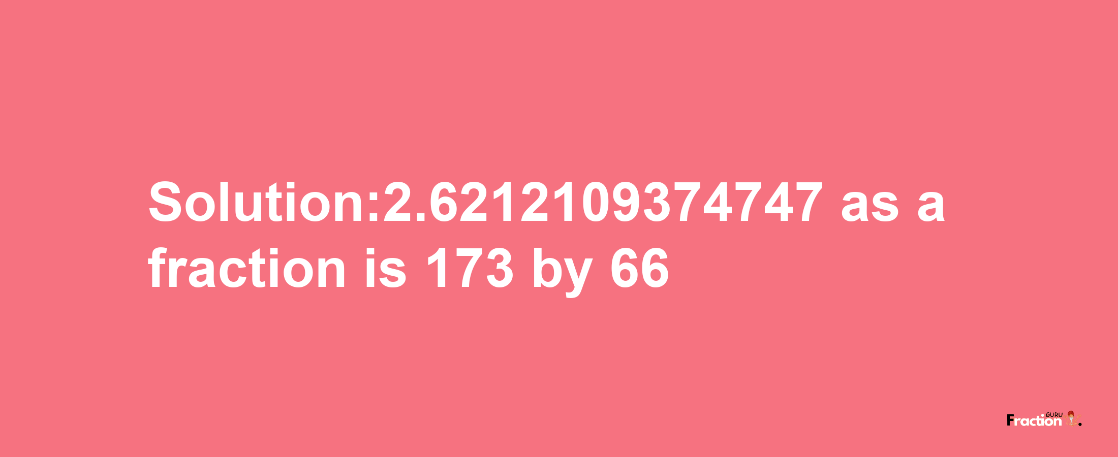 Solution:2.6212109374747 as a fraction is 173/66