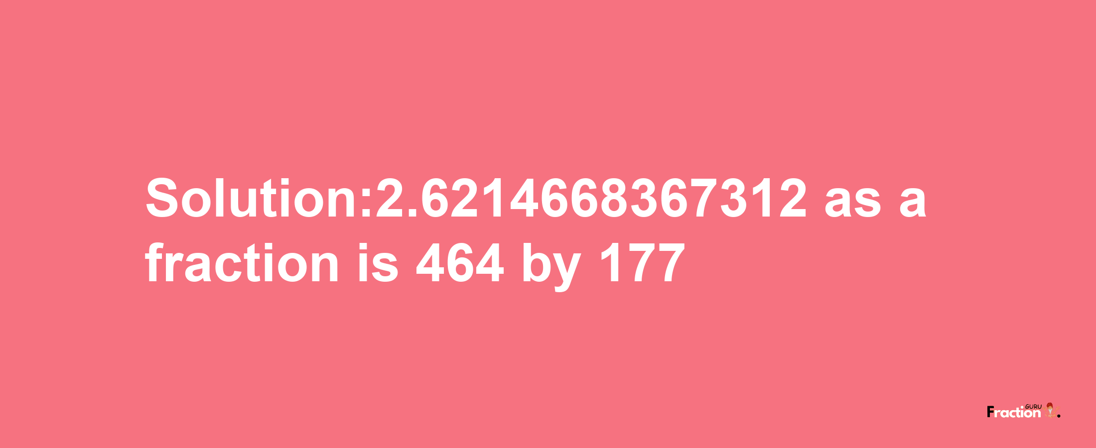 Solution:2.6214668367312 as a fraction is 464/177