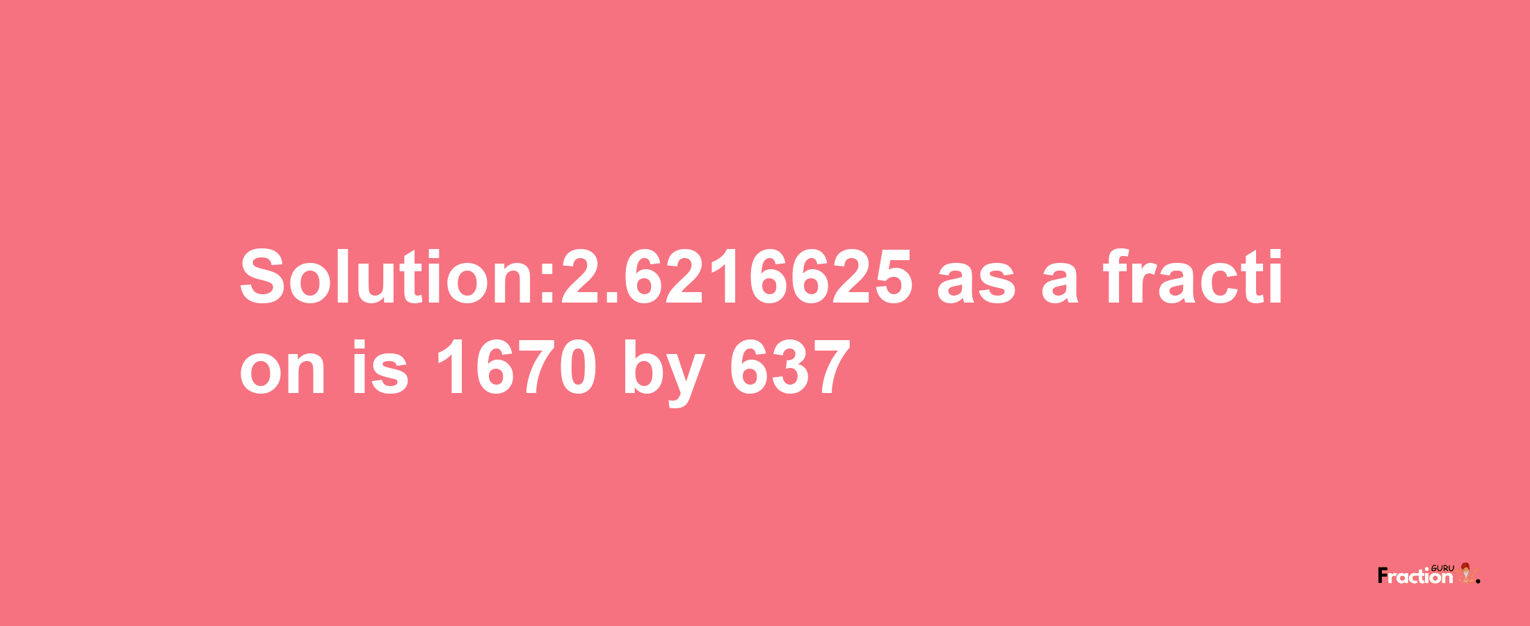 Solution:2.6216625 as a fraction is 1670/637