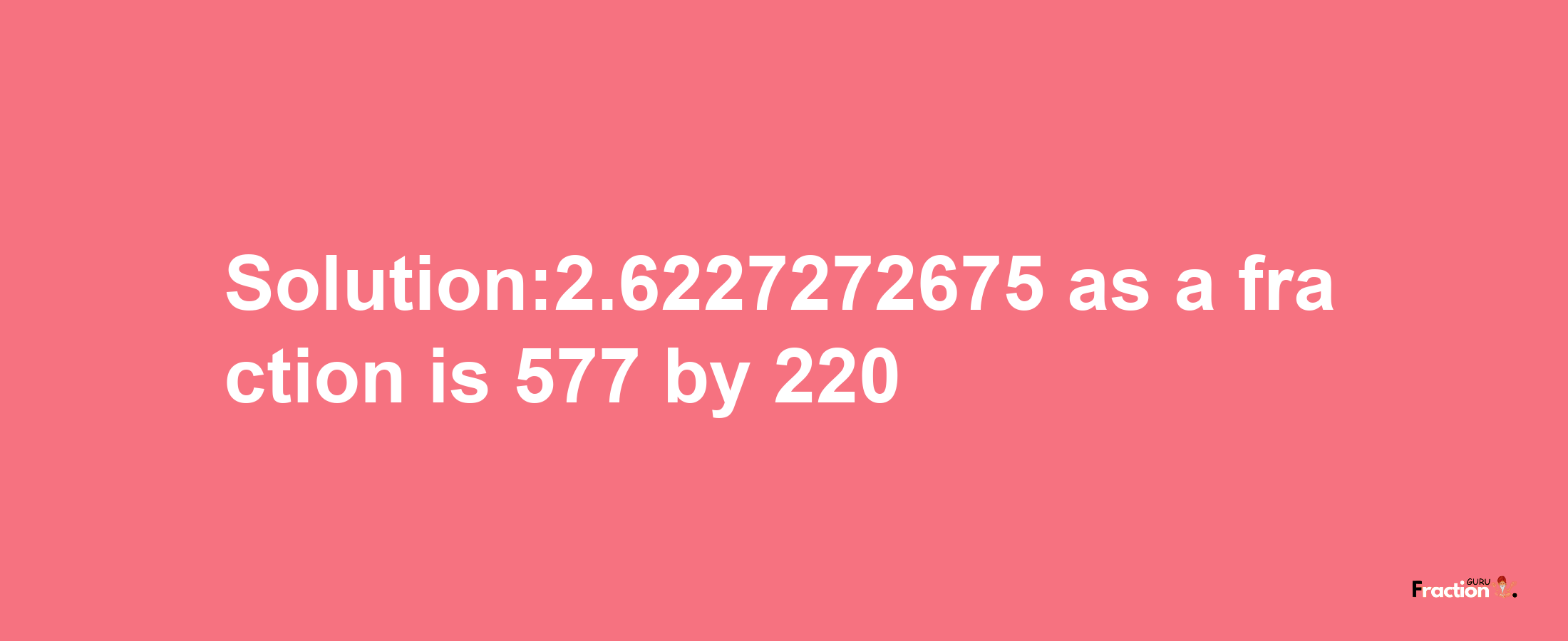 Solution:2.6227272675 as a fraction is 577/220