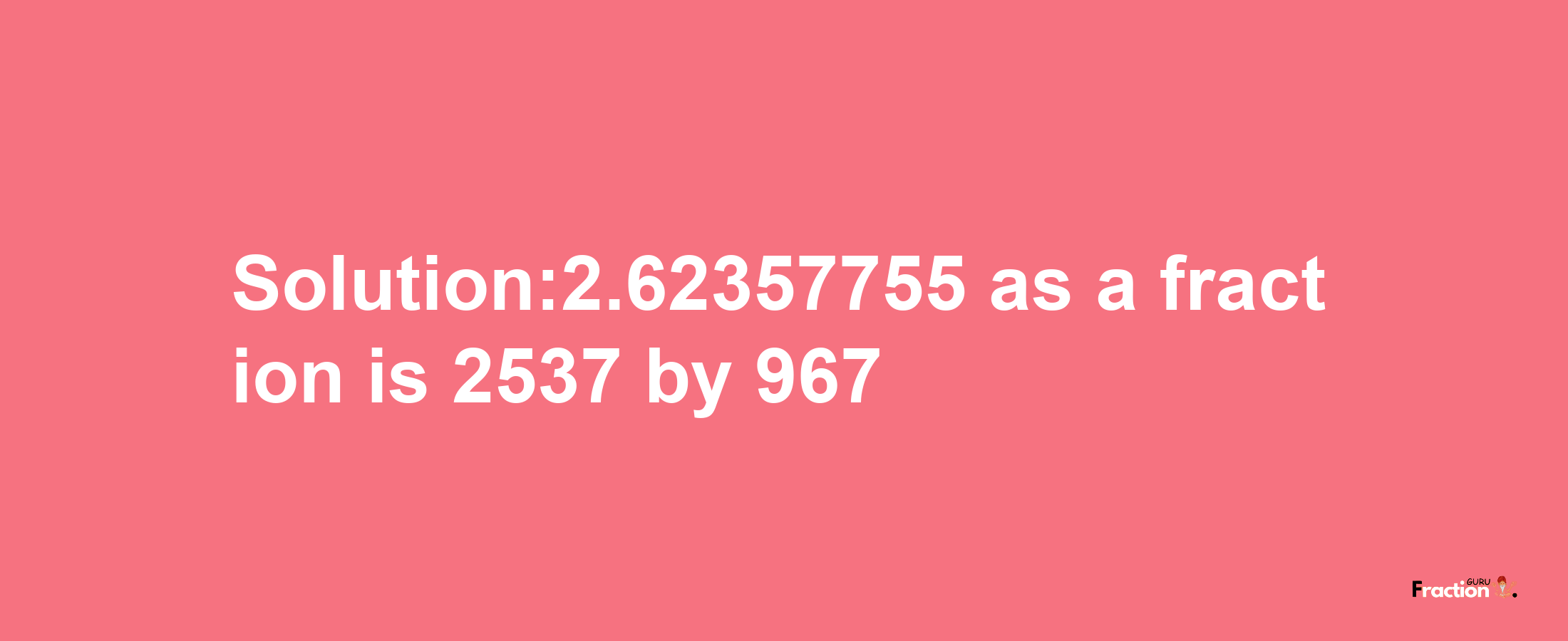 Solution:2.62357755 as a fraction is 2537/967