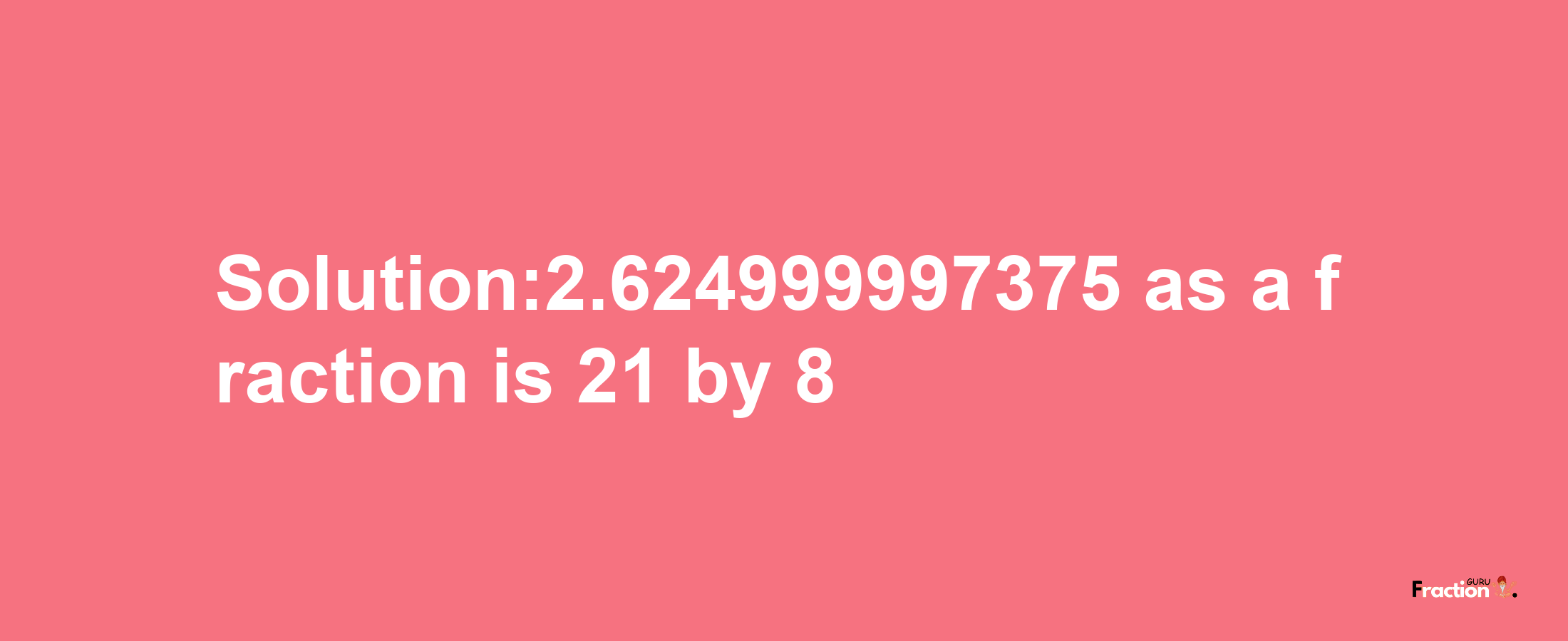 Solution:2.624999997375 as a fraction is 21/8