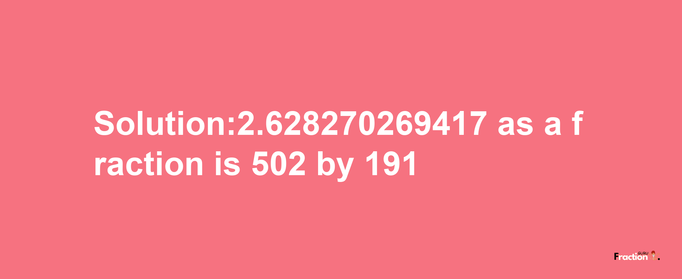 Solution:2.628270269417 as a fraction is 502/191