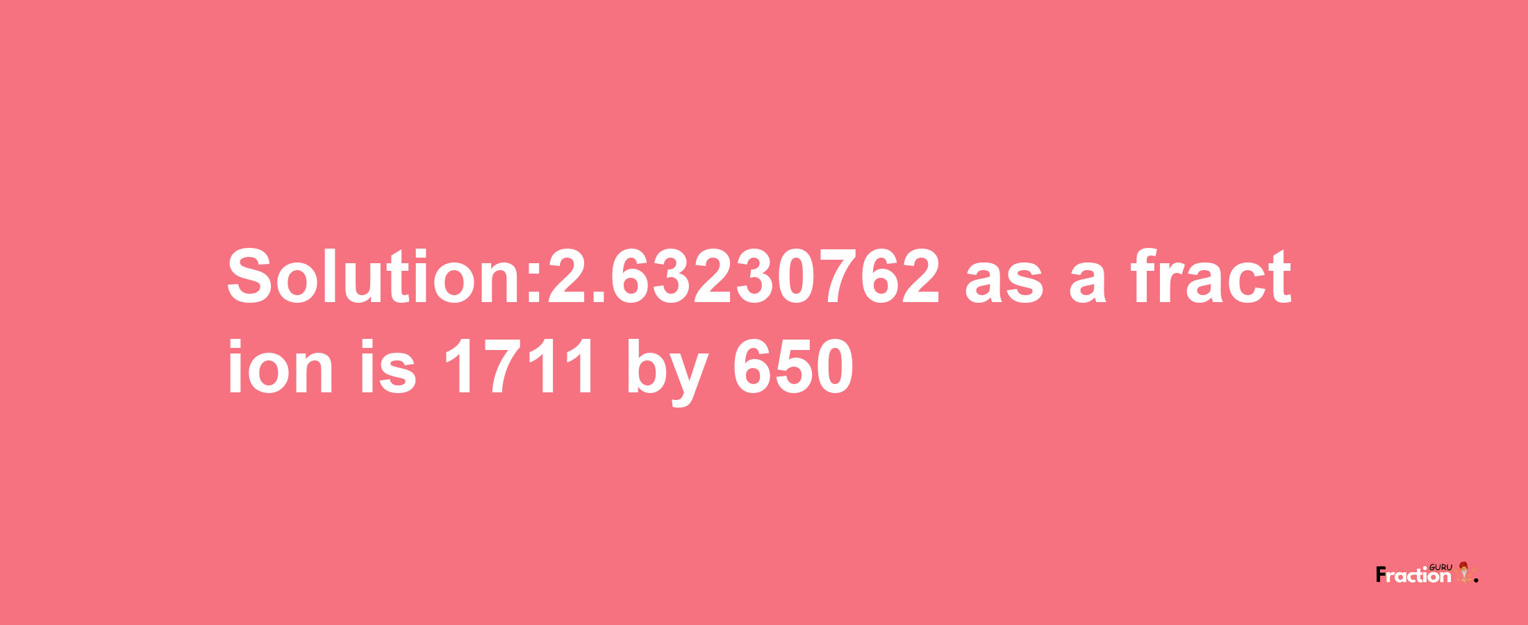 Solution:2.63230762 as a fraction is 1711/650