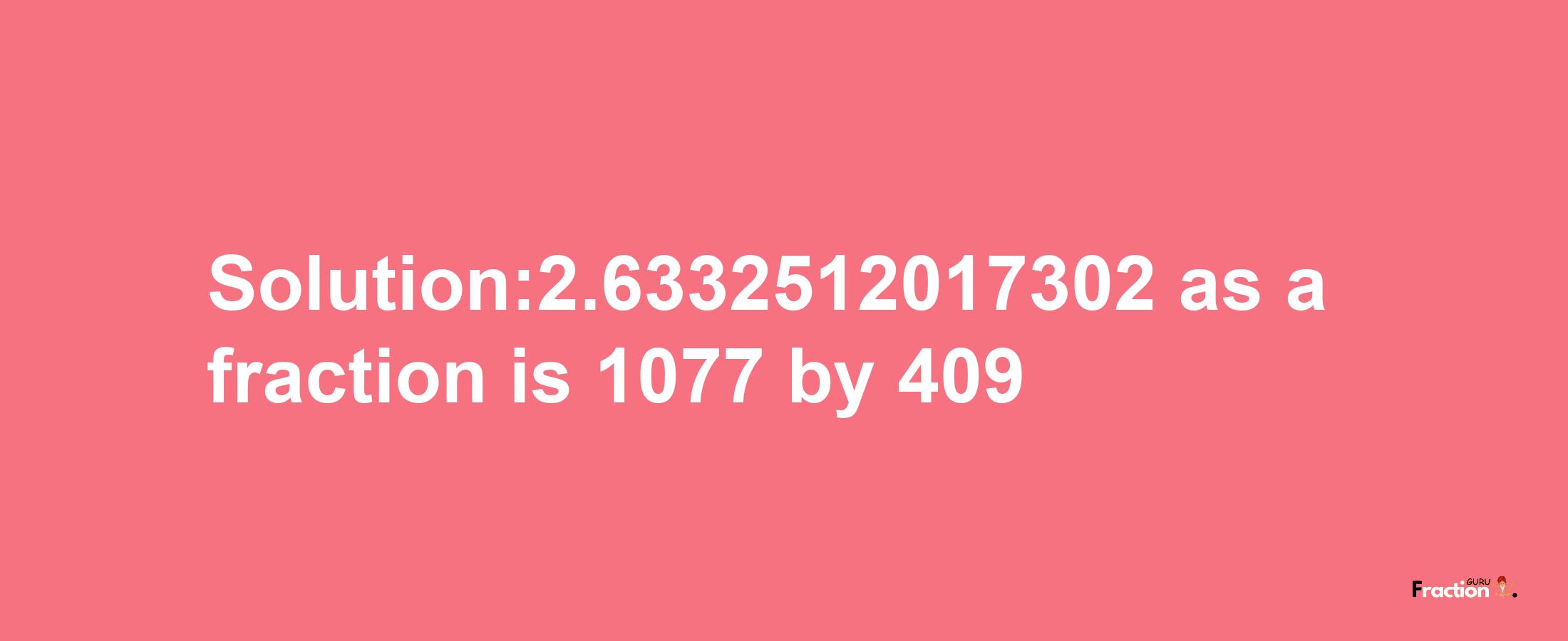 Solution:2.6332512017302 as a fraction is 1077/409