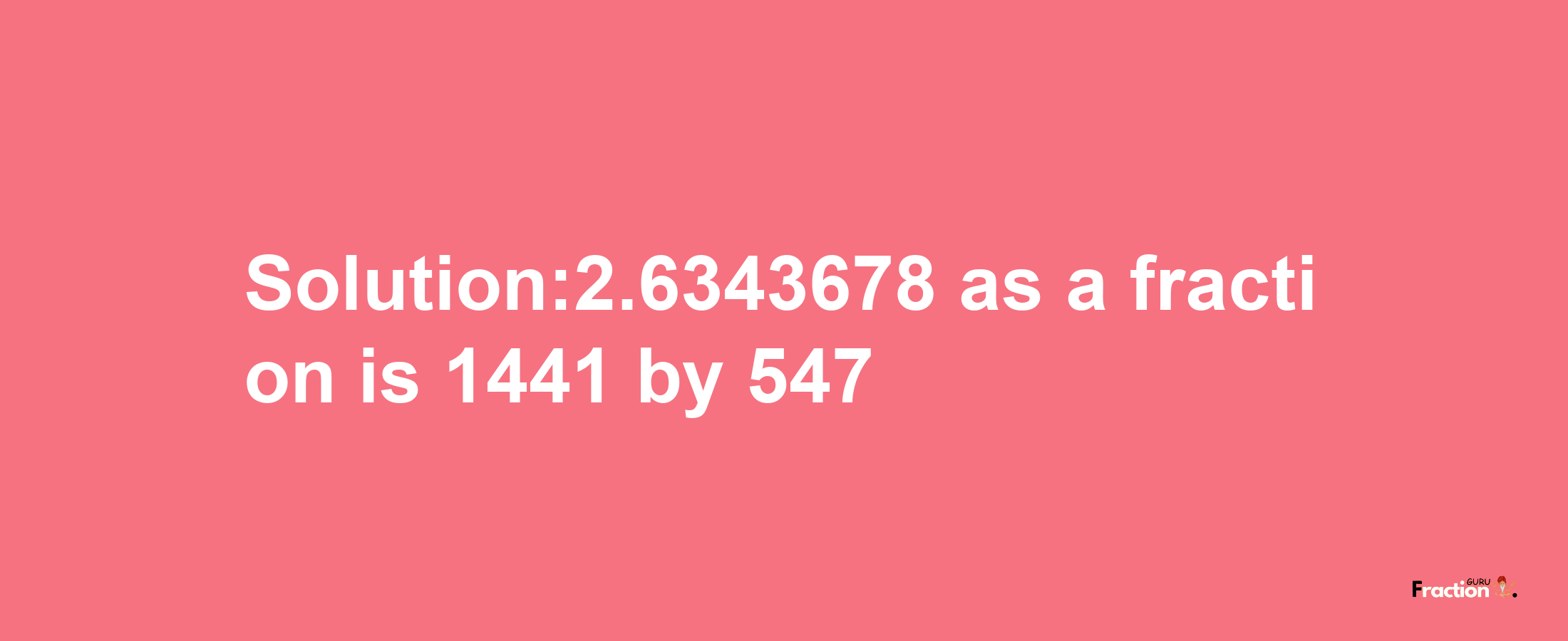 Solution:2.6343678 as a fraction is 1441/547