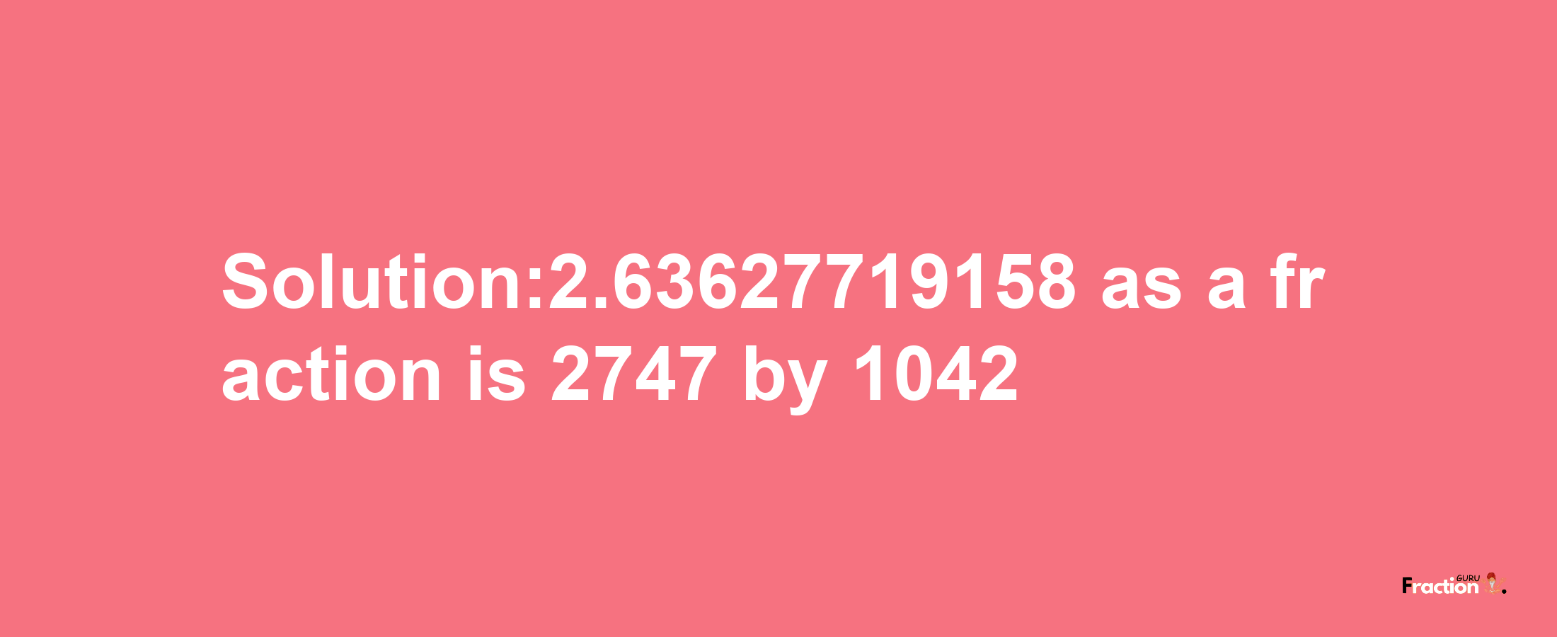 Solution:2.63627719158 as a fraction is 2747/1042