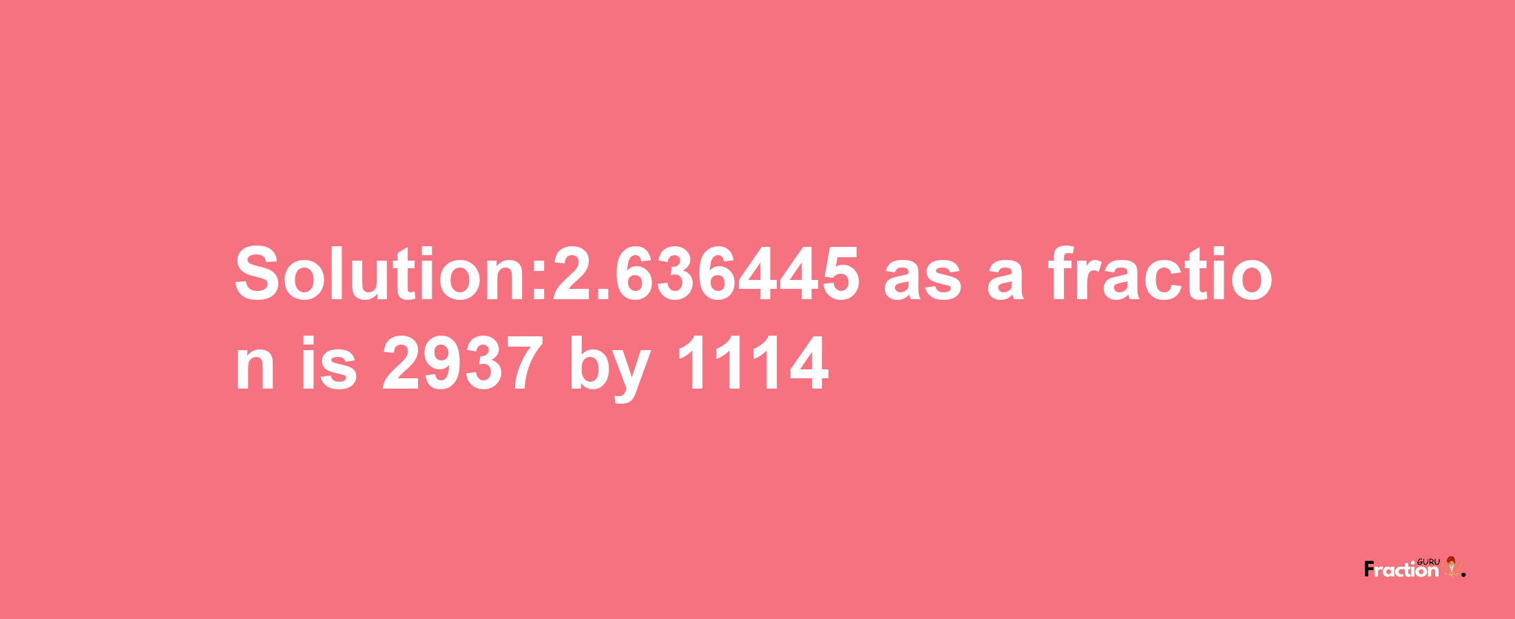 Solution:2.636445 as a fraction is 2937/1114