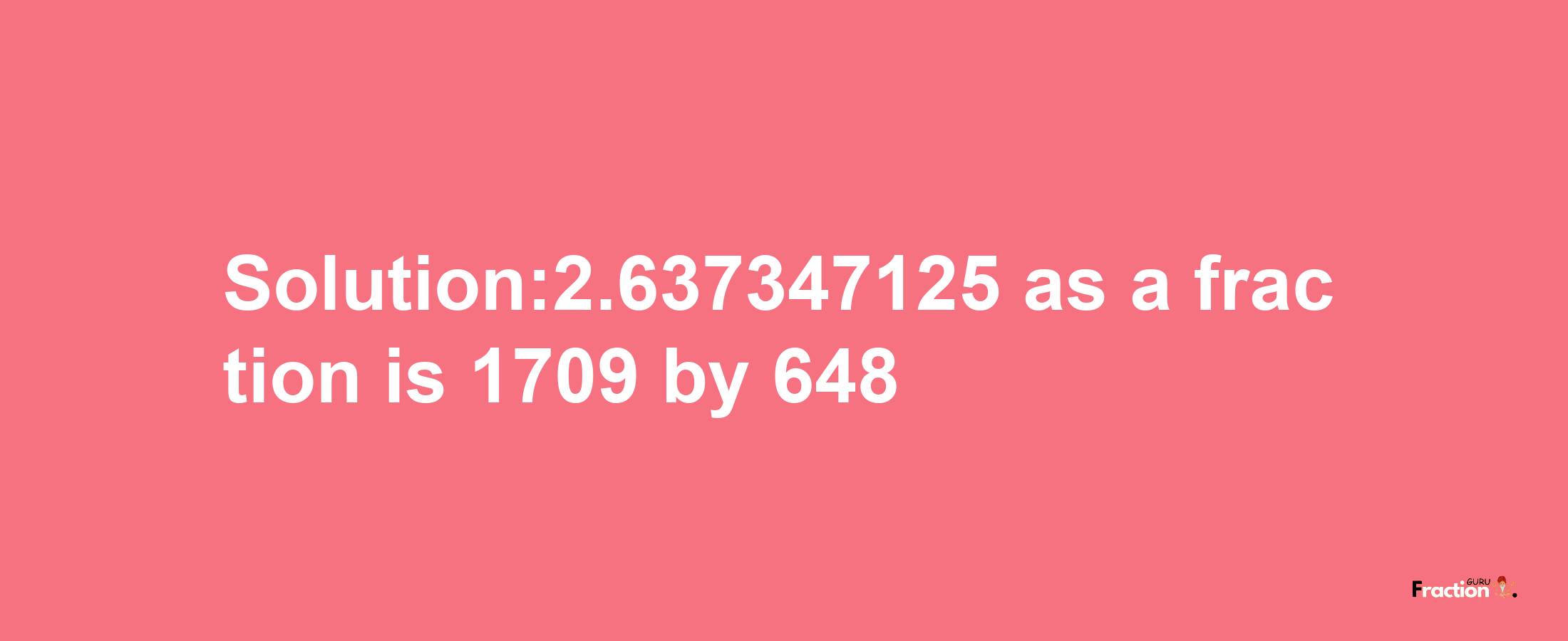 Solution:2.637347125 as a fraction is 1709/648