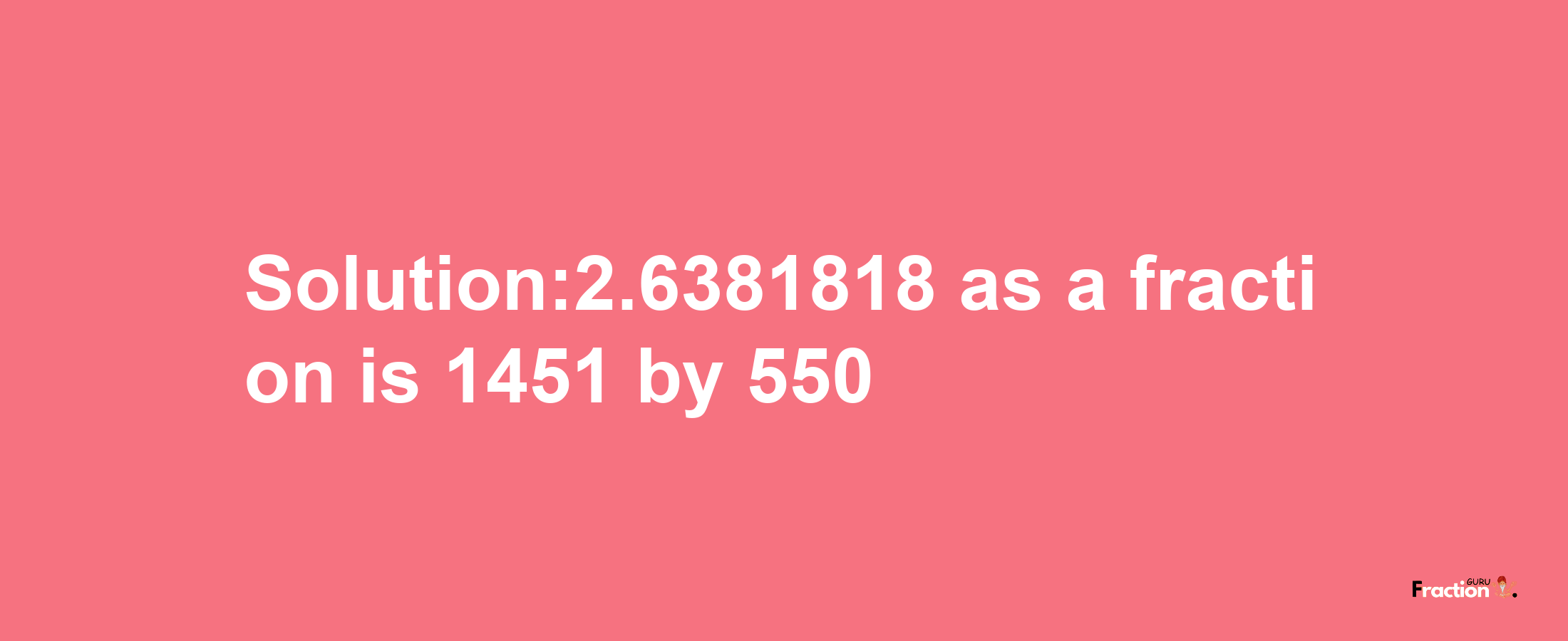 Solution:2.6381818 as a fraction is 1451/550