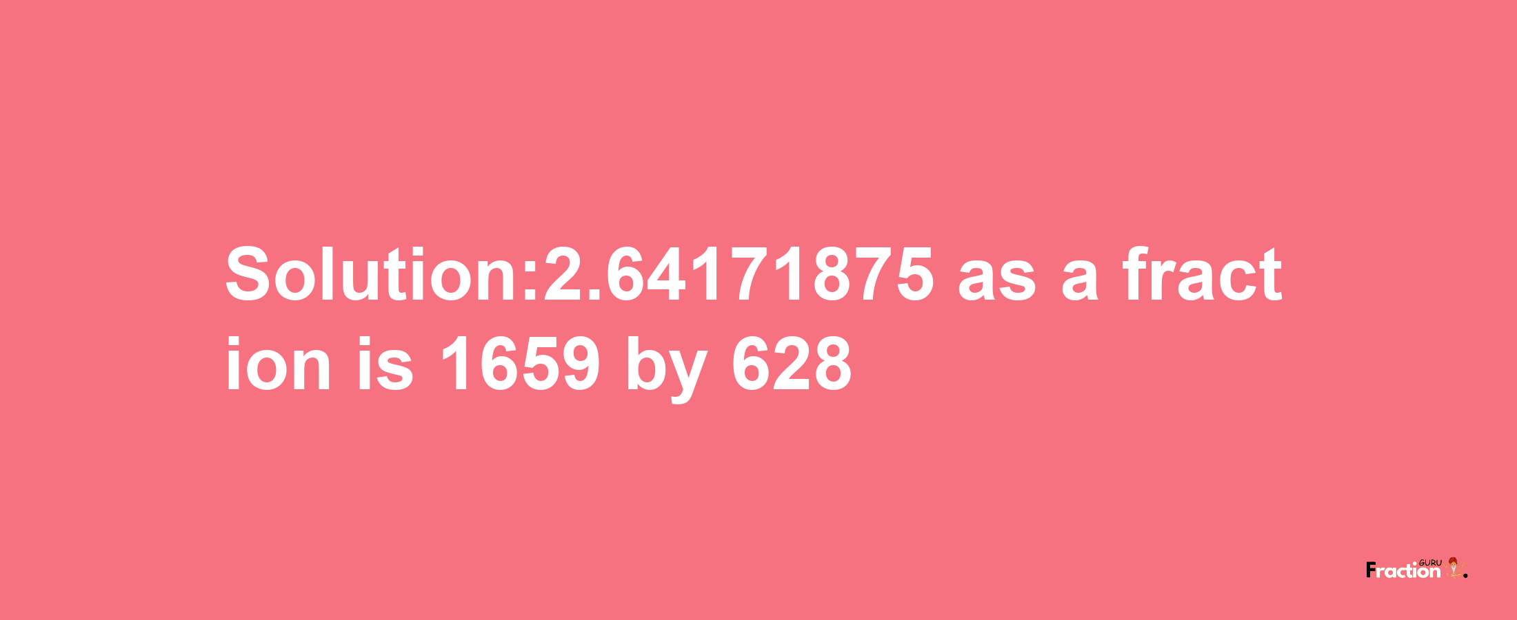 Solution:2.64171875 as a fraction is 1659/628