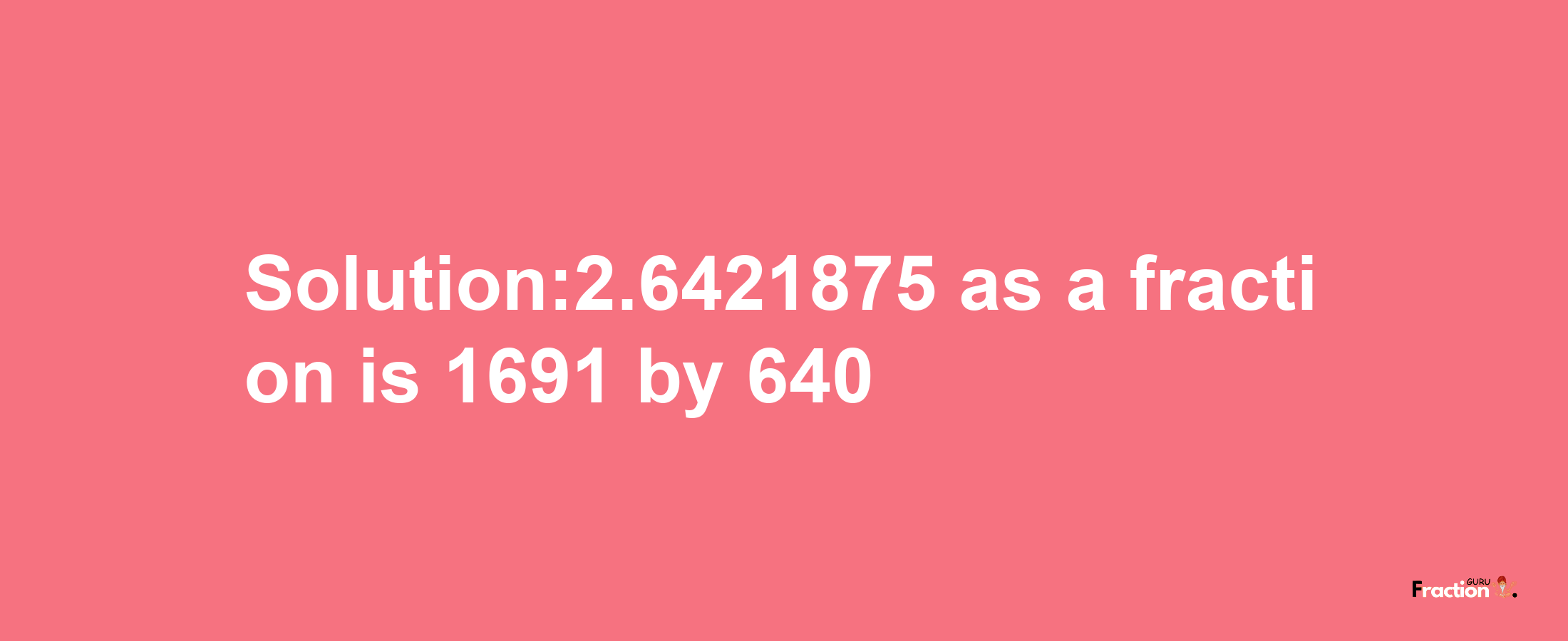 Solution:2.6421875 as a fraction is 1691/640