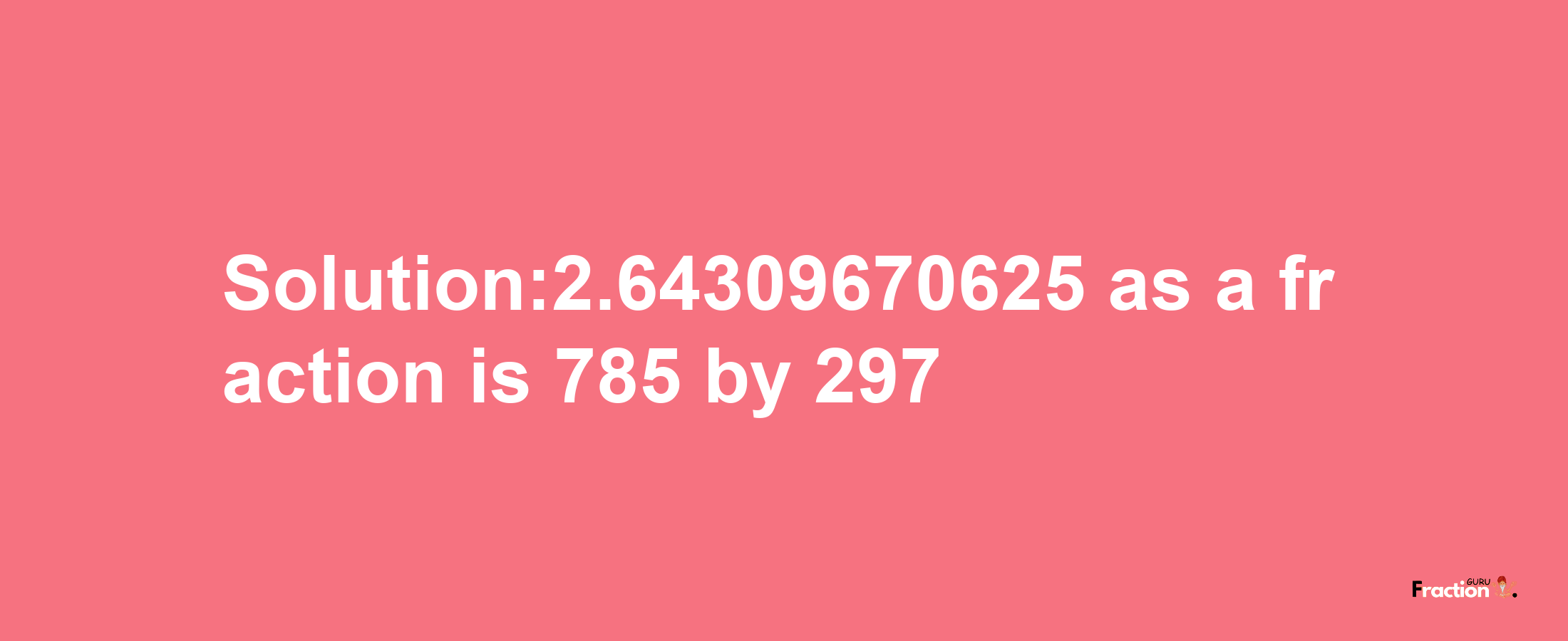 Solution:2.64309670625 as a fraction is 785/297