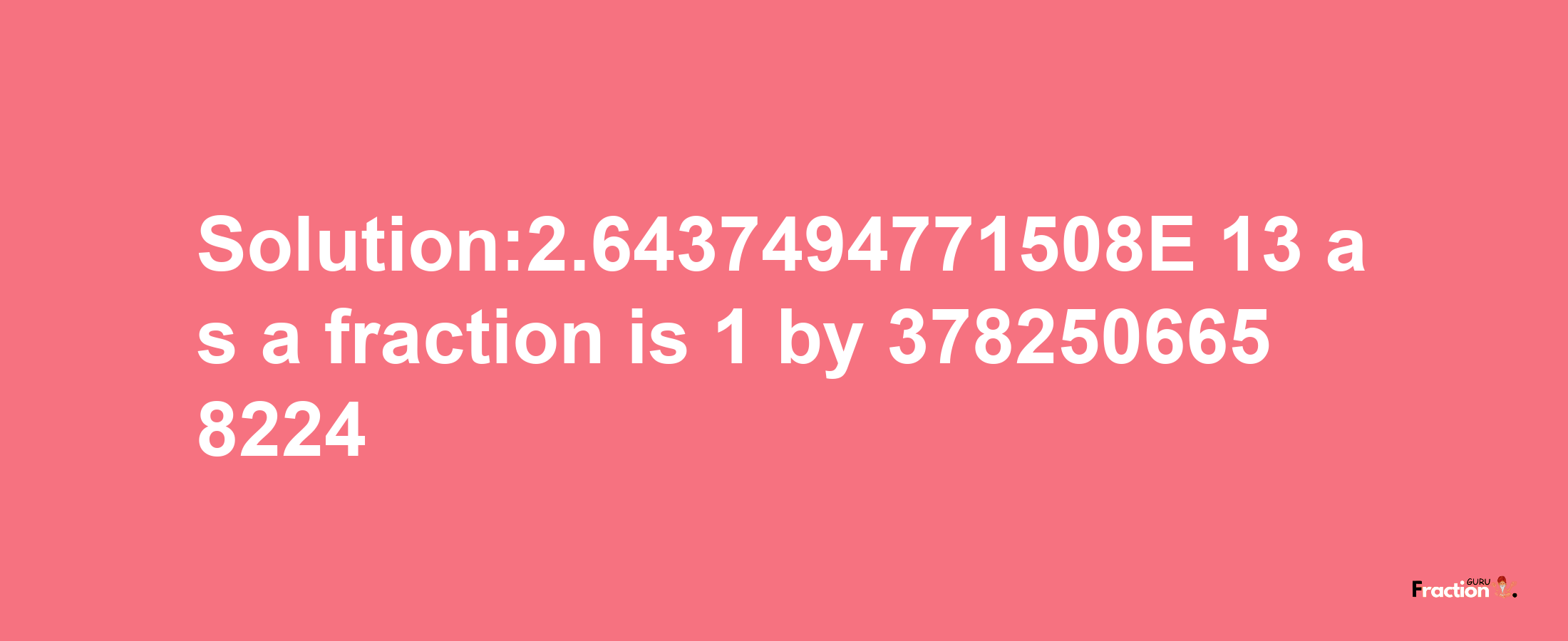 Solution:2.6437494771508E-13 as a fraction is 1/3782506658224