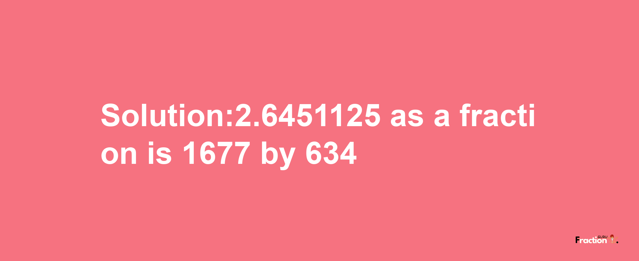 Solution:2.6451125 as a fraction is 1677/634