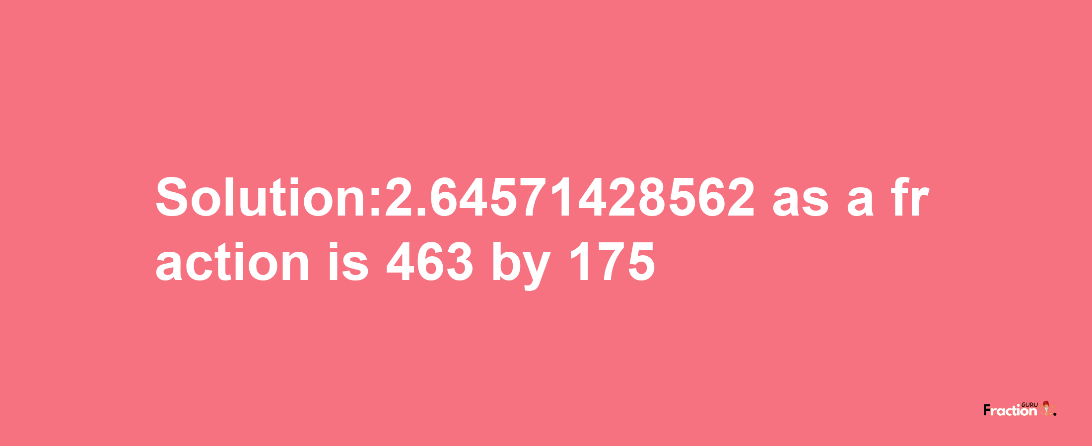 Solution:2.64571428562 as a fraction is 463/175